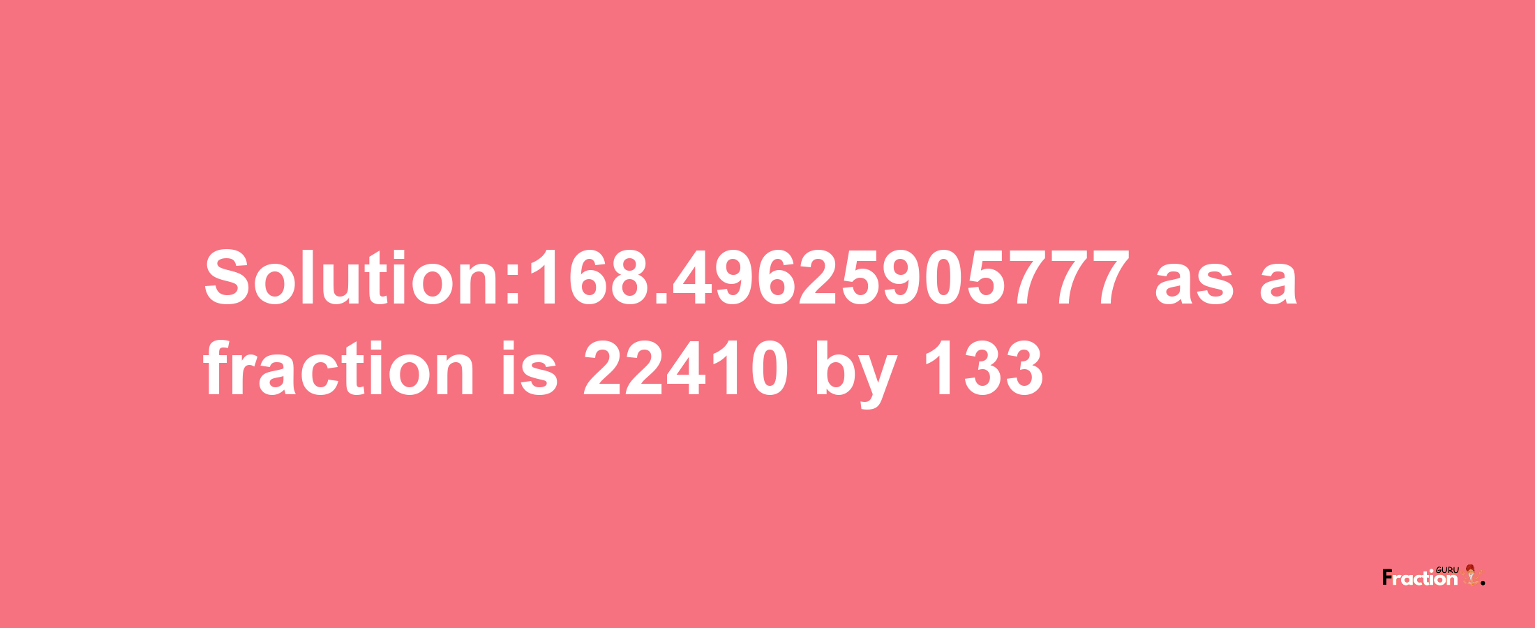 Solution:168.49625905777 as a fraction is 22410/133