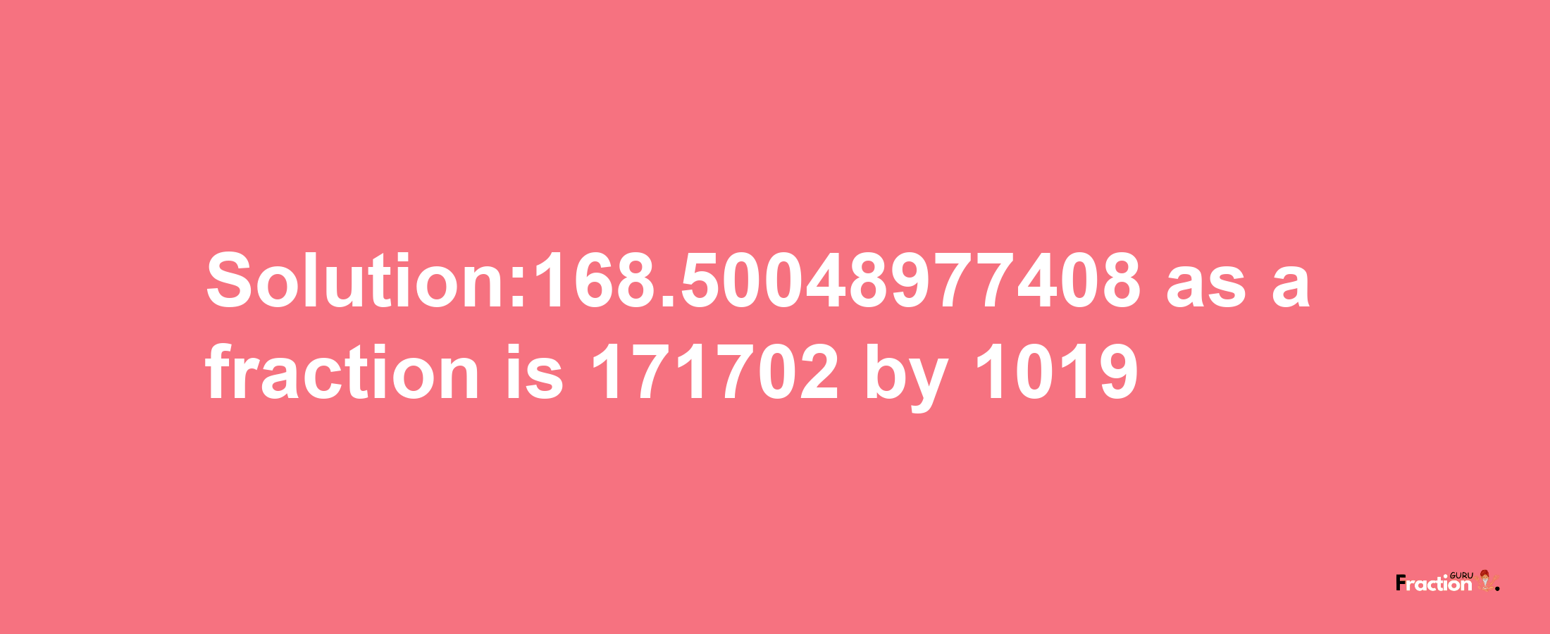 Solution:168.50048977408 as a fraction is 171702/1019