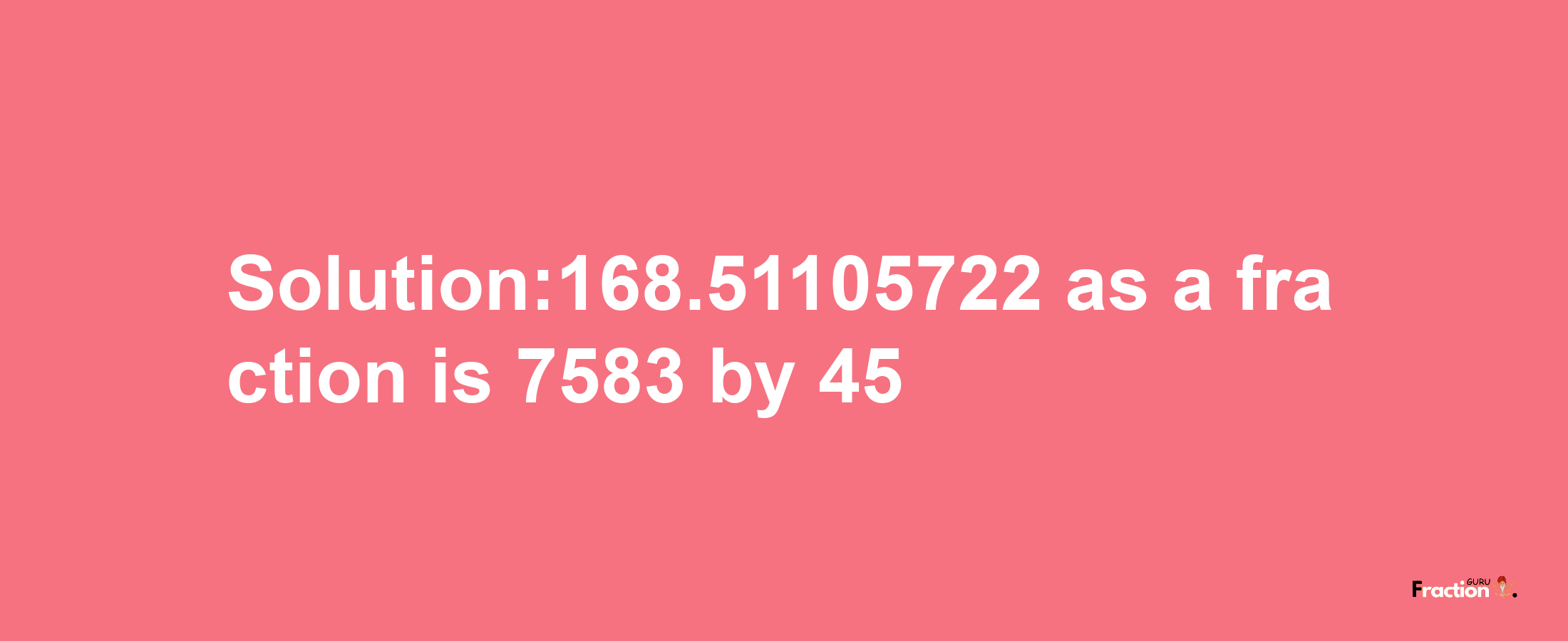 Solution:168.51105722 as a fraction is 7583/45