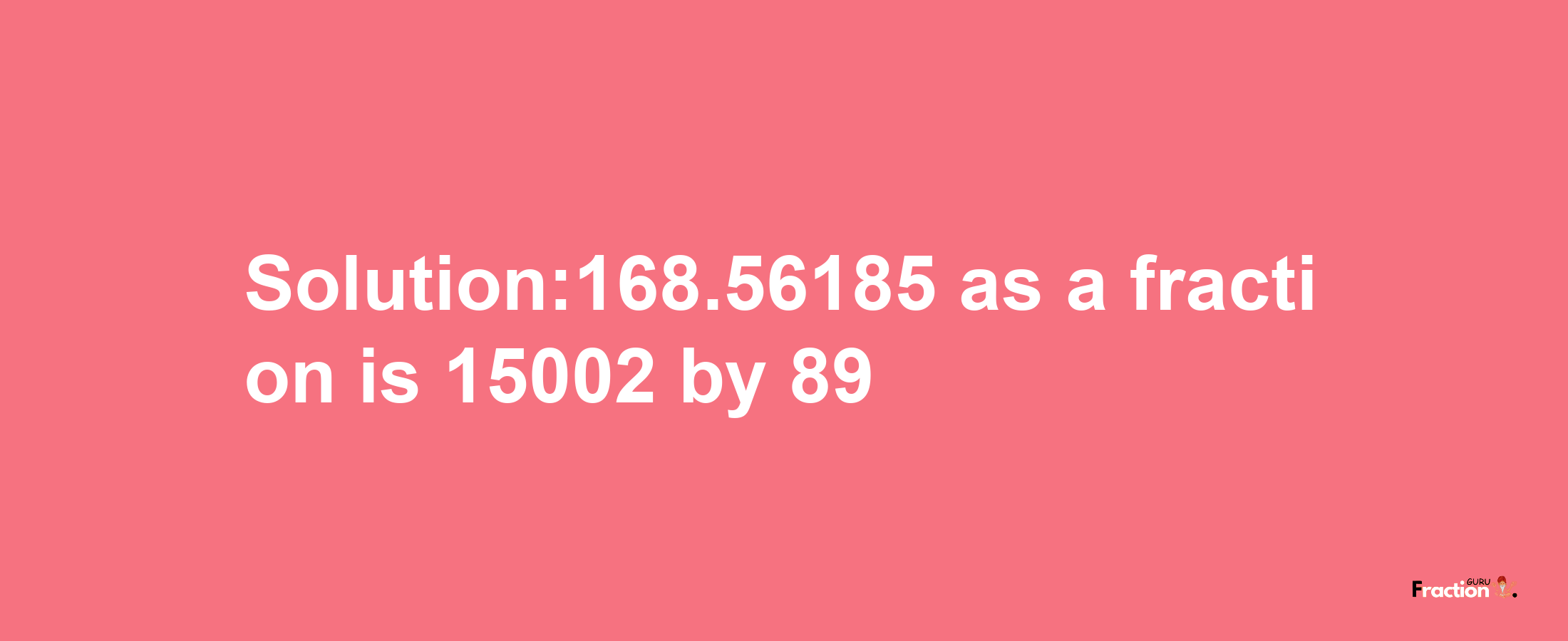 Solution:168.56185 as a fraction is 15002/89