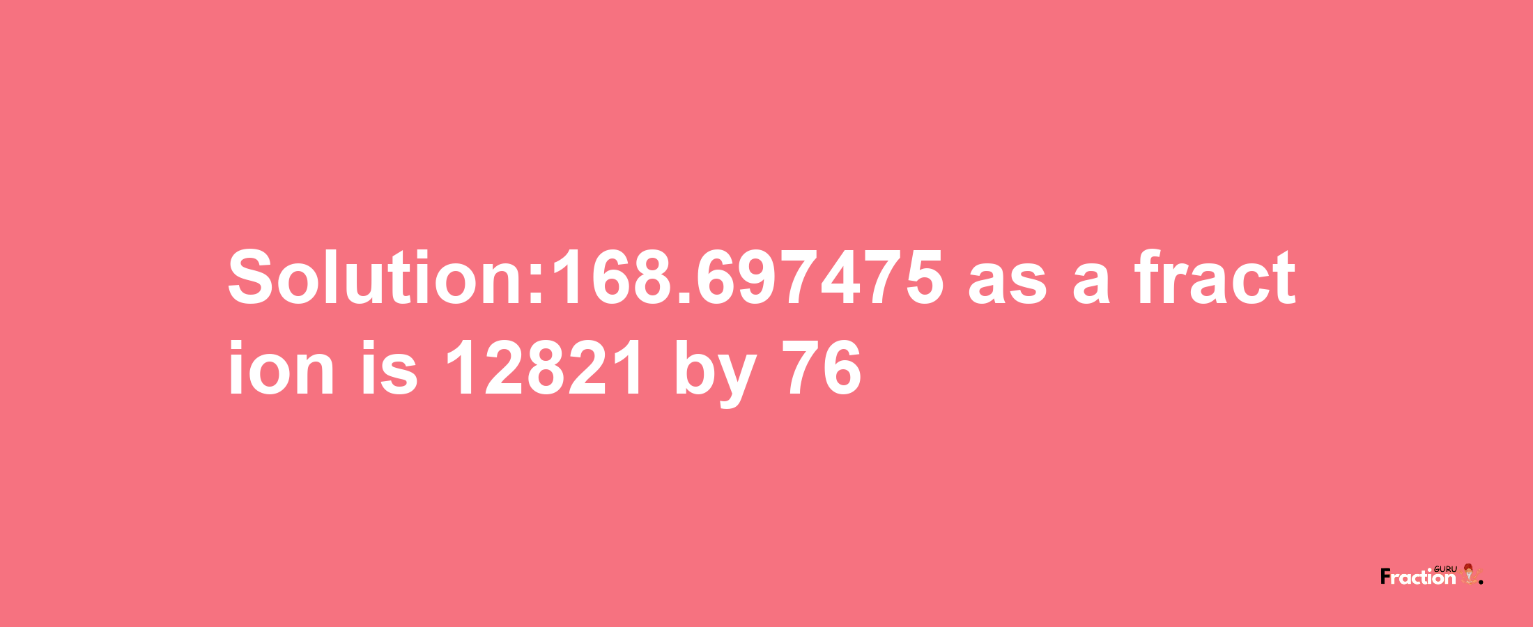 Solution:168.697475 as a fraction is 12821/76