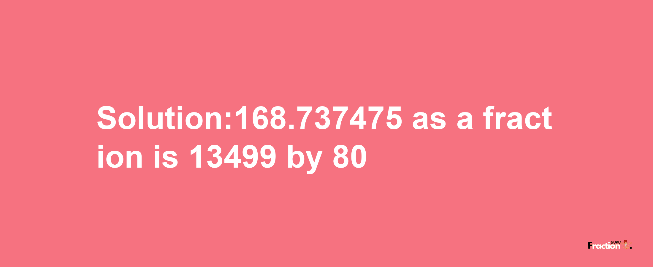 Solution:168.737475 as a fraction is 13499/80