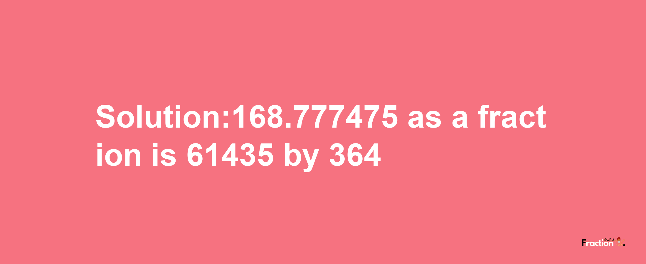 Solution:168.777475 as a fraction is 61435/364