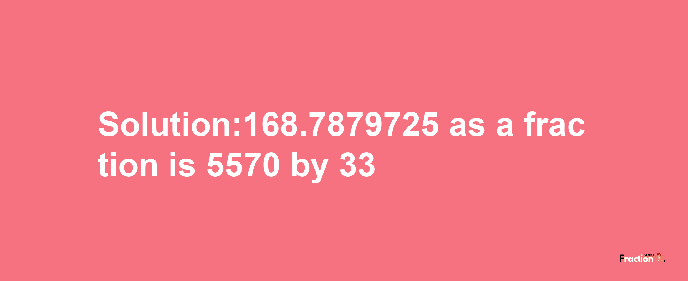 Solution:168.7879725 as a fraction is 5570/33