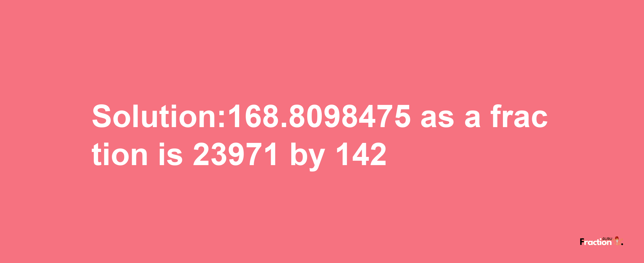 Solution:168.8098475 as a fraction is 23971/142