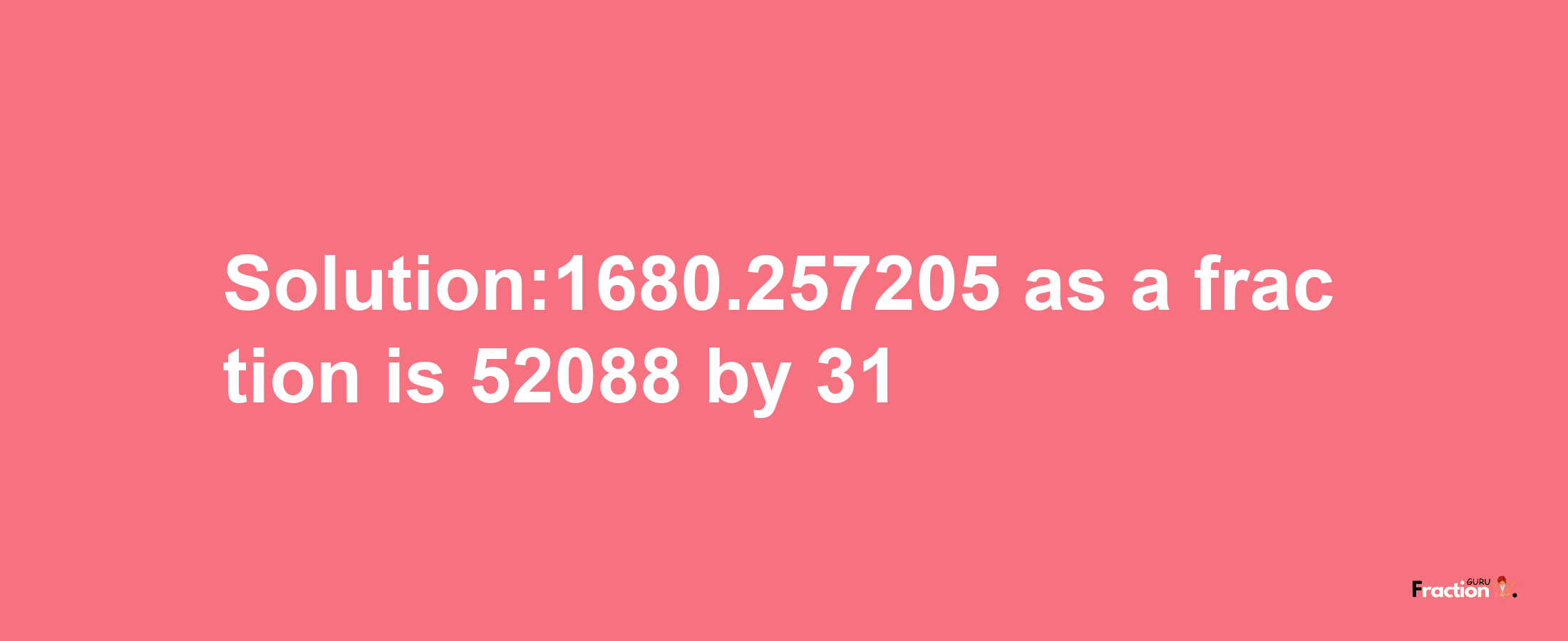 Solution:1680.257205 as a fraction is 52088/31