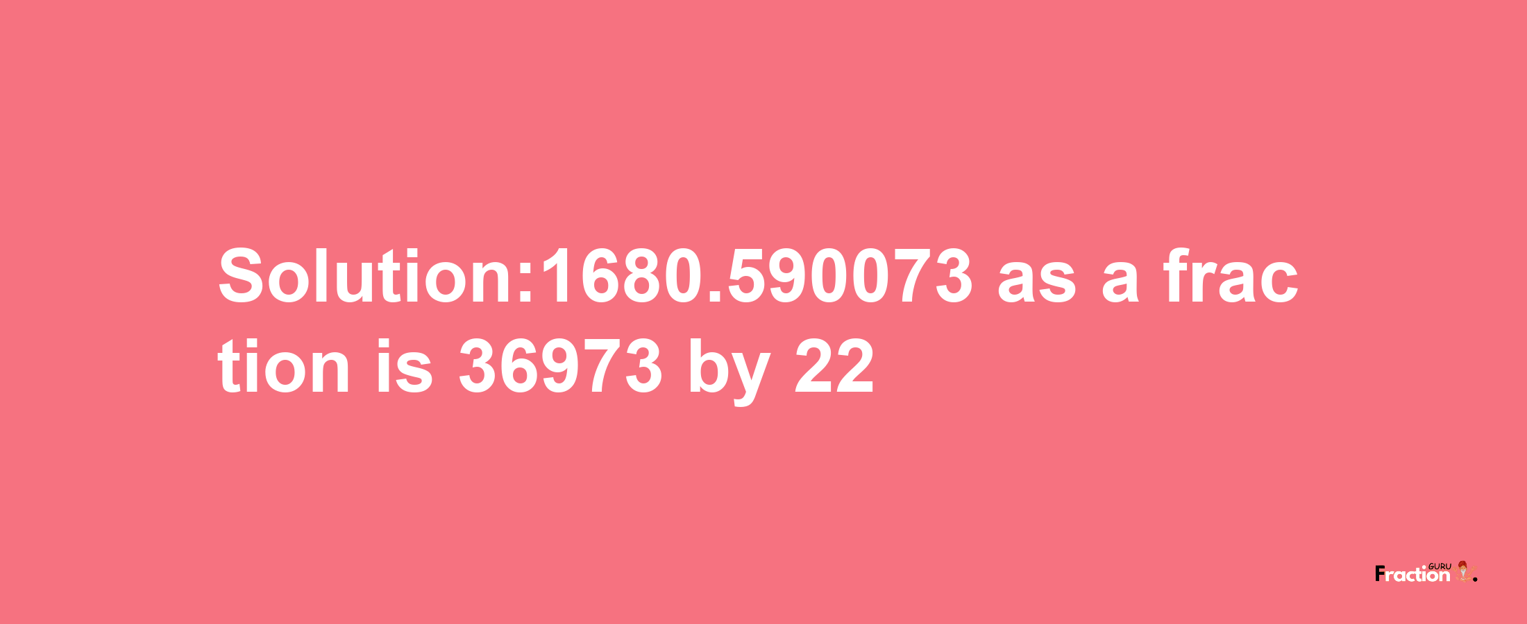 Solution:1680.590073 as a fraction is 36973/22