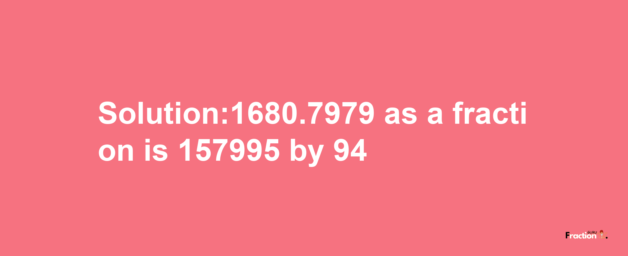 Solution:1680.7979 as a fraction is 157995/94