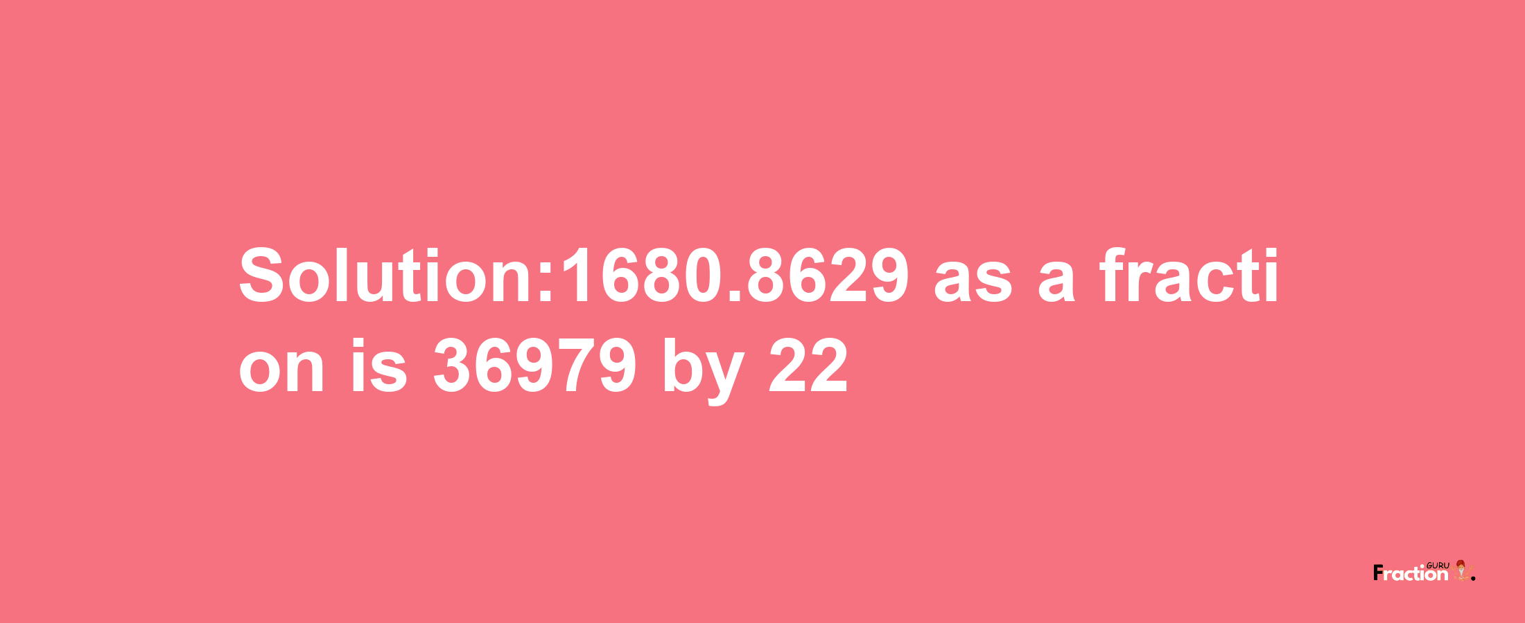 Solution:1680.8629 as a fraction is 36979/22