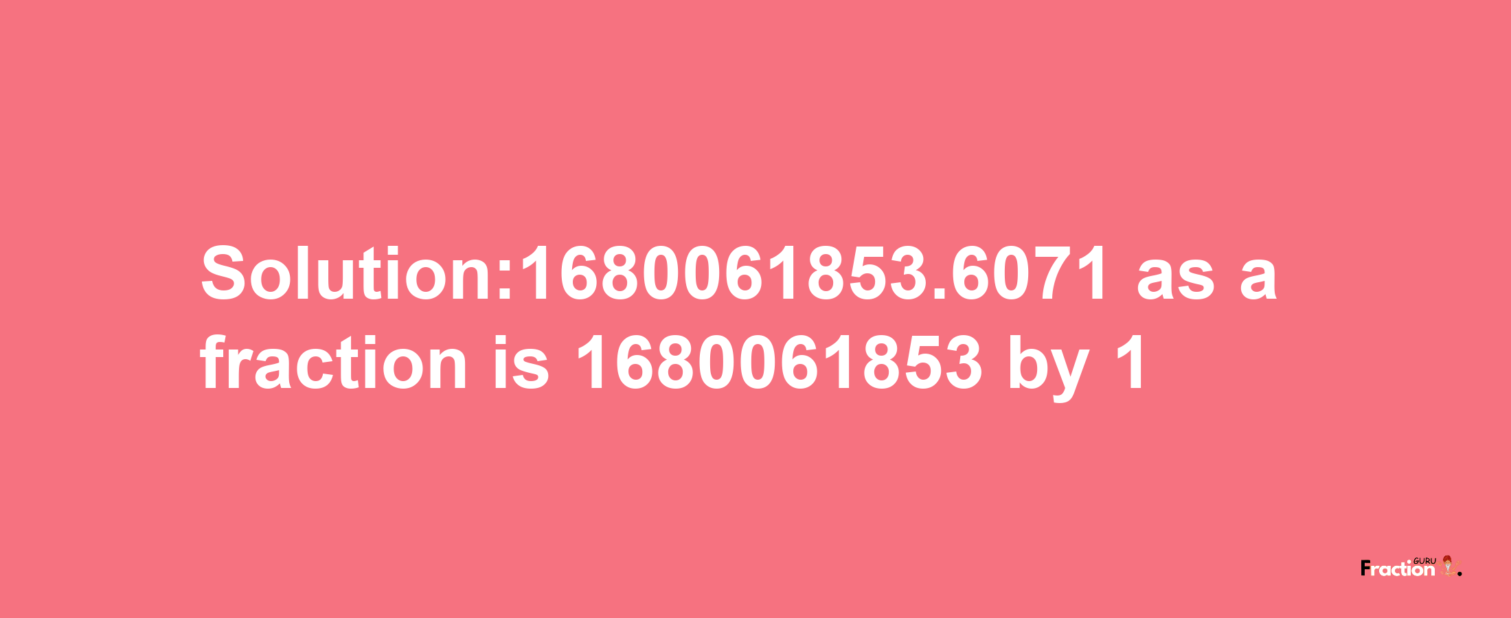 Solution:1680061853.6071 as a fraction is 1680061853/1