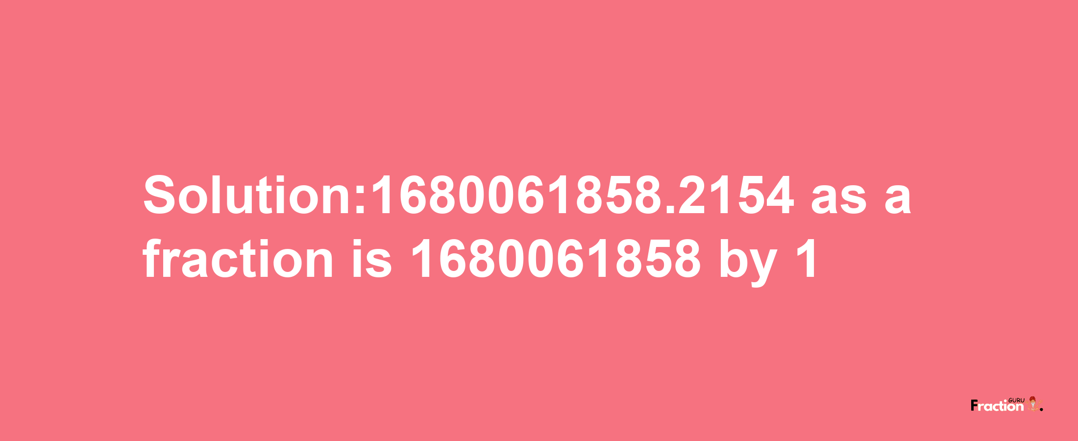 Solution:1680061858.2154 as a fraction is 1680061858/1