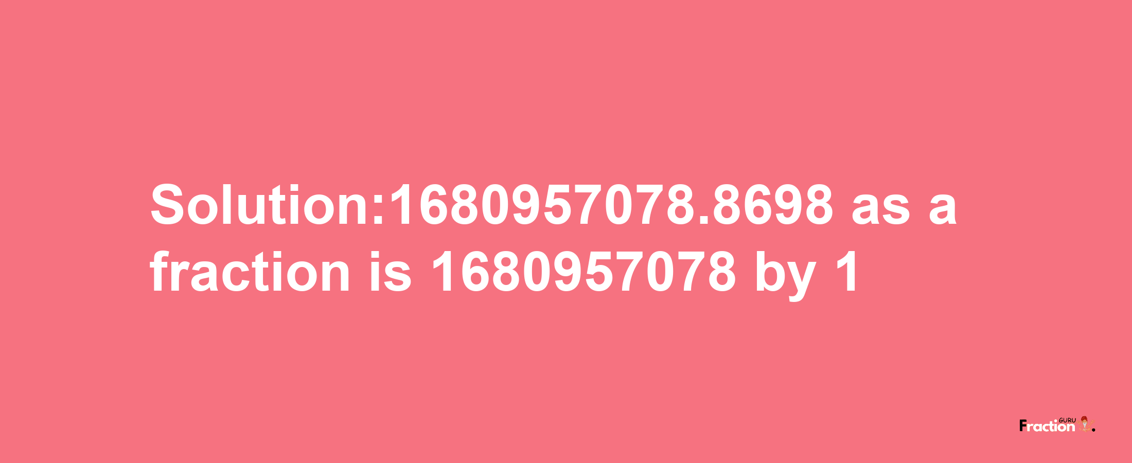 Solution:1680957078.8698 as a fraction is 1680957078/1