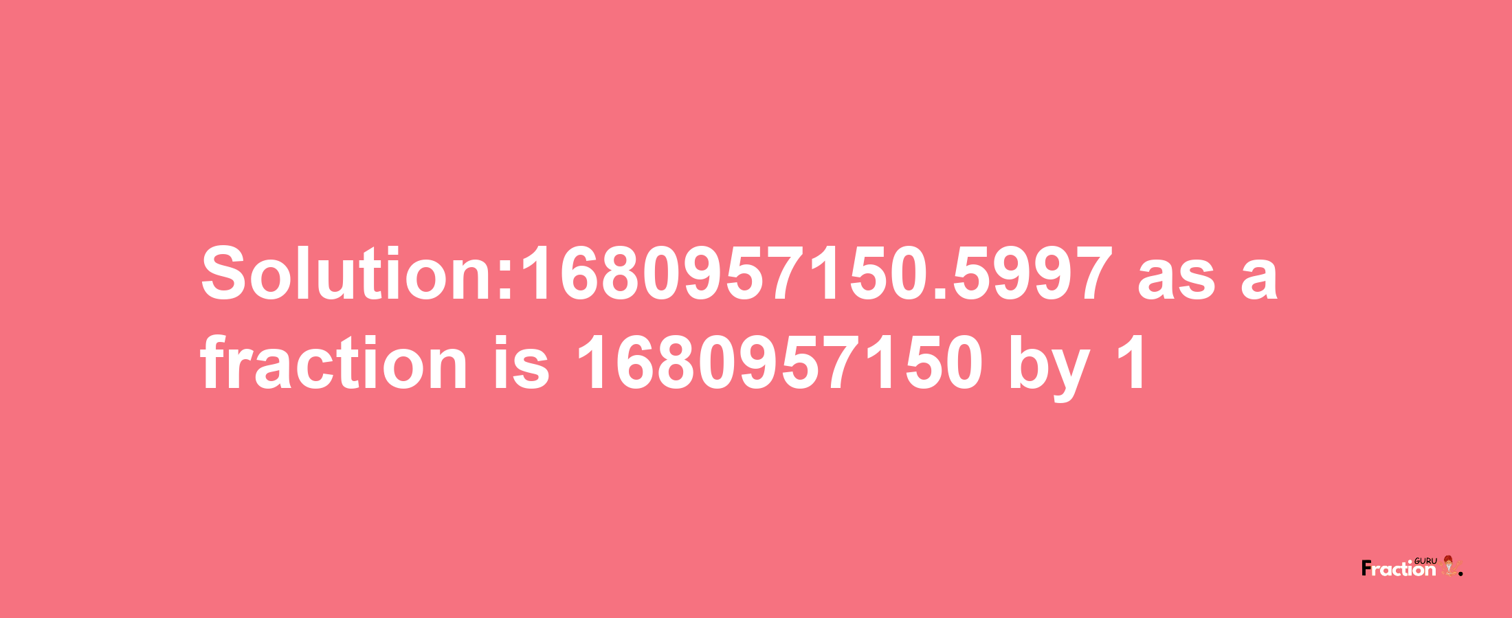 Solution:1680957150.5997 as a fraction is 1680957150/1