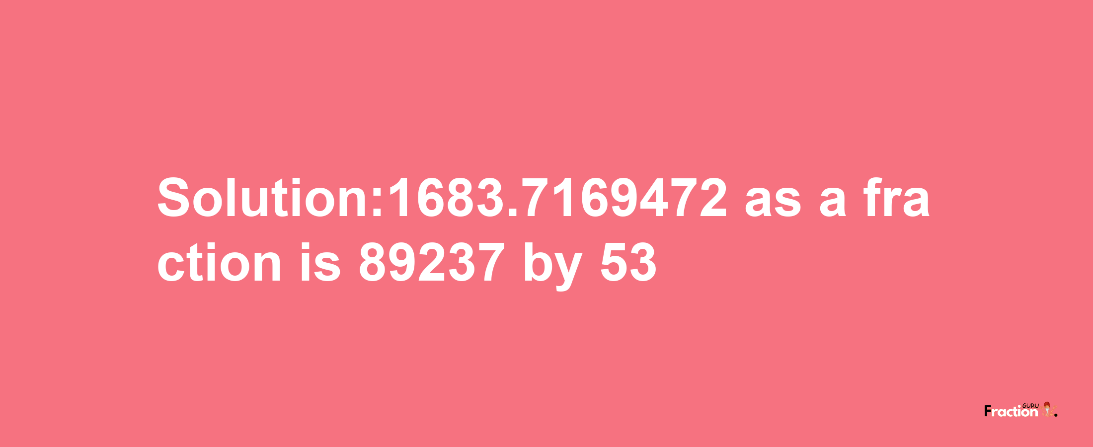 Solution:1683.7169472 as a fraction is 89237/53