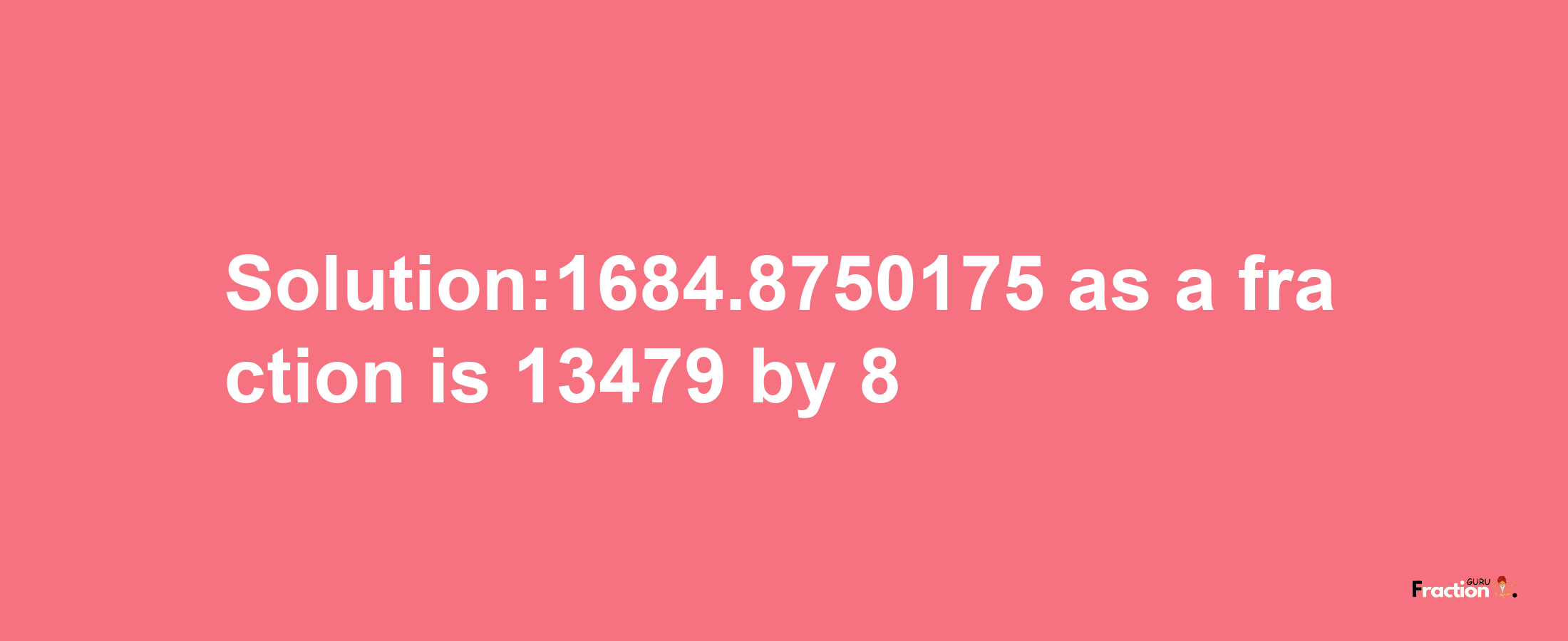 Solution:1684.8750175 as a fraction is 13479/8