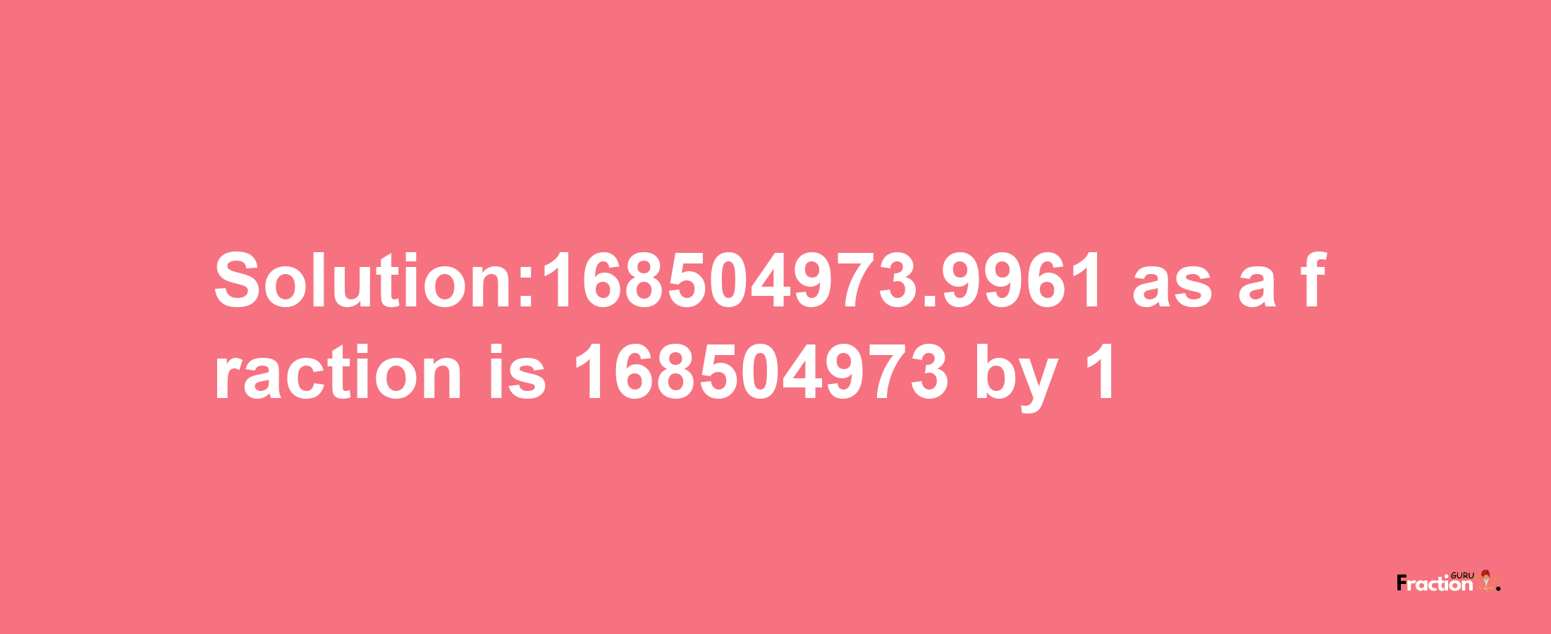 Solution:168504973.9961 as a fraction is 168504973/1