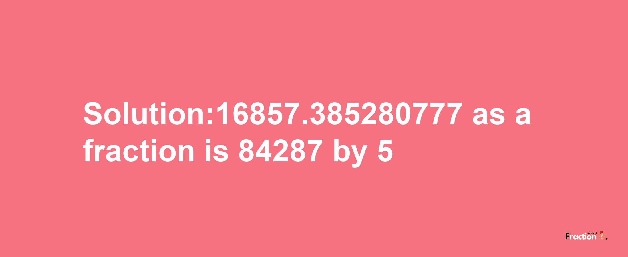 Solution:16857.385280777 as a fraction is 84287/5