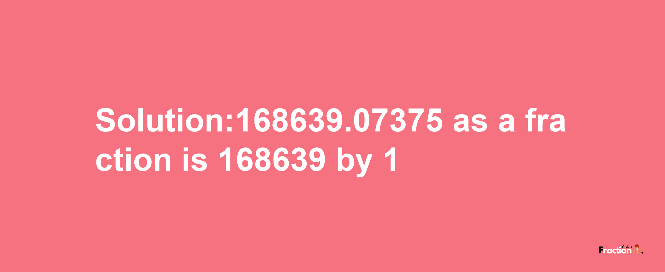 Solution:168639.07375 as a fraction is 168639/1