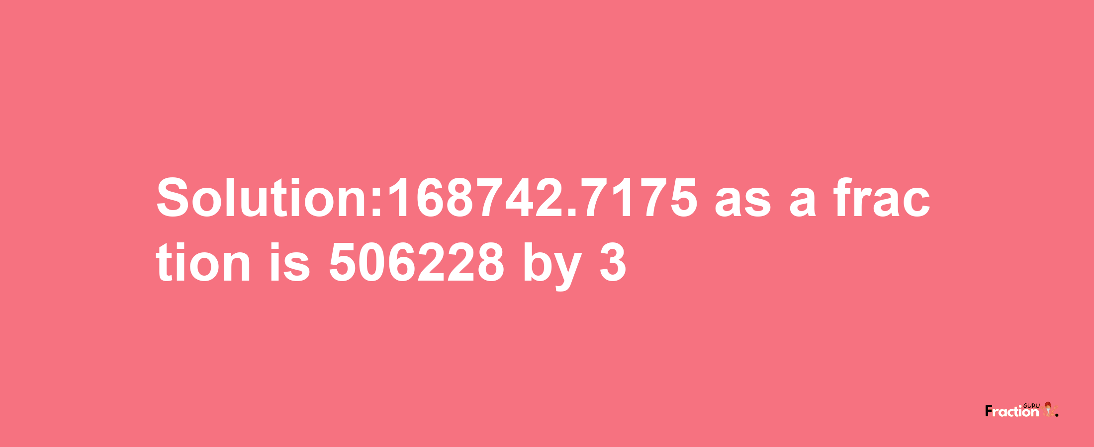 Solution:168742.7175 as a fraction is 506228/3