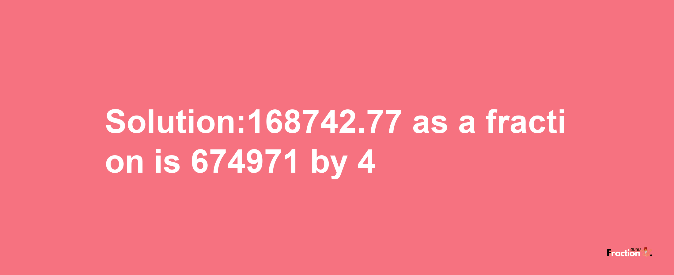 Solution:168742.77 as a fraction is 674971/4