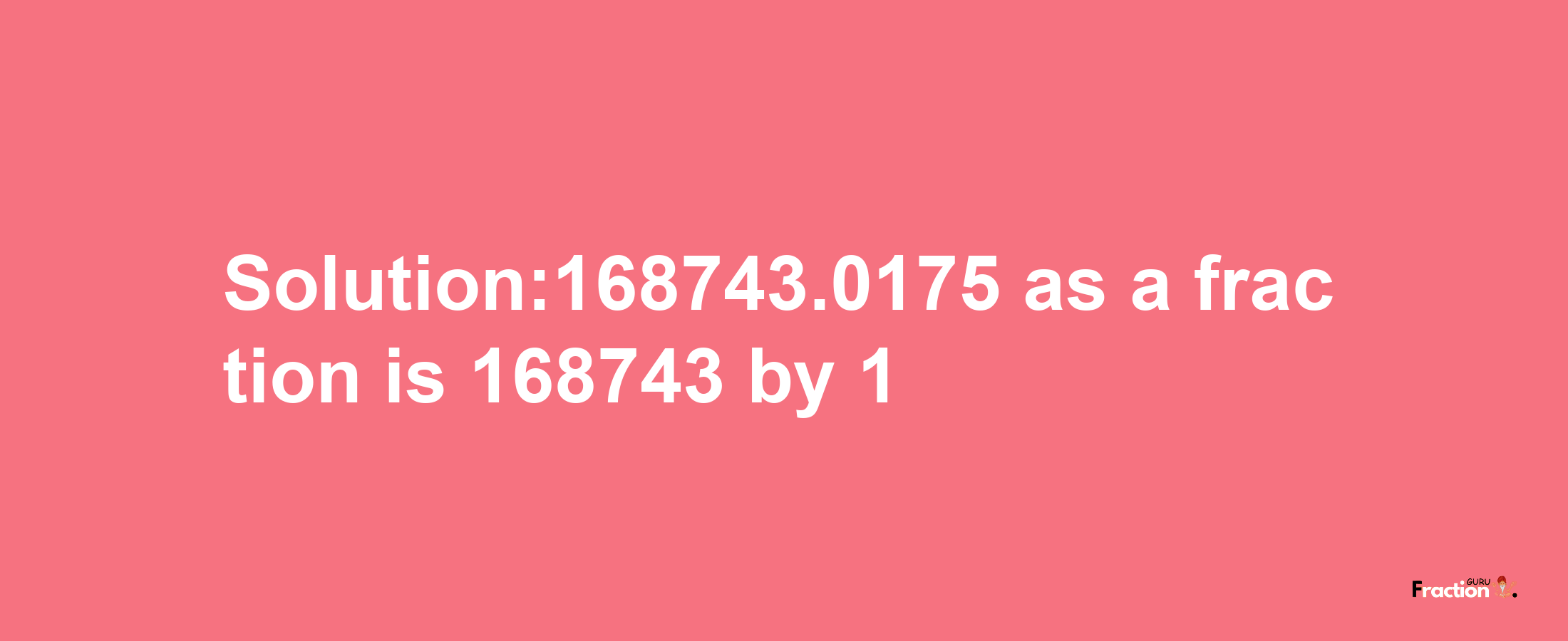 Solution:168743.0175 as a fraction is 168743/1