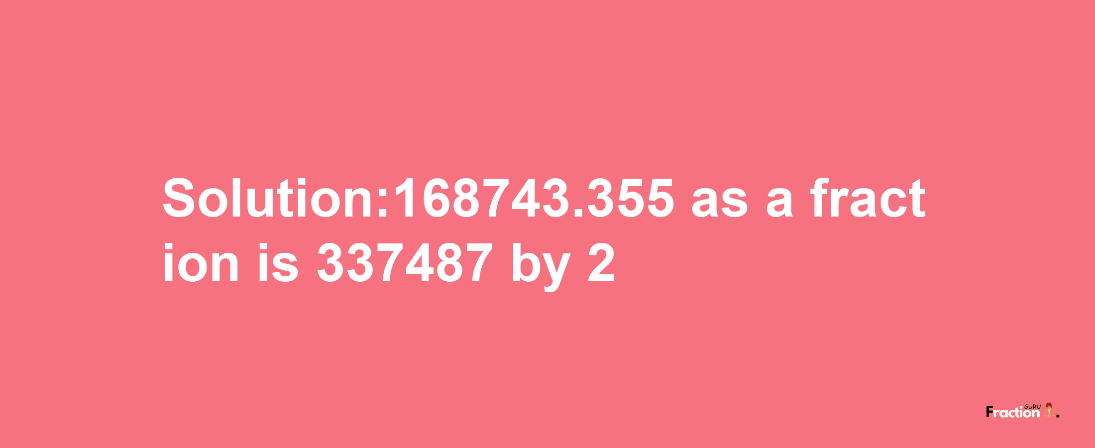 Solution:168743.355 as a fraction is 337487/2