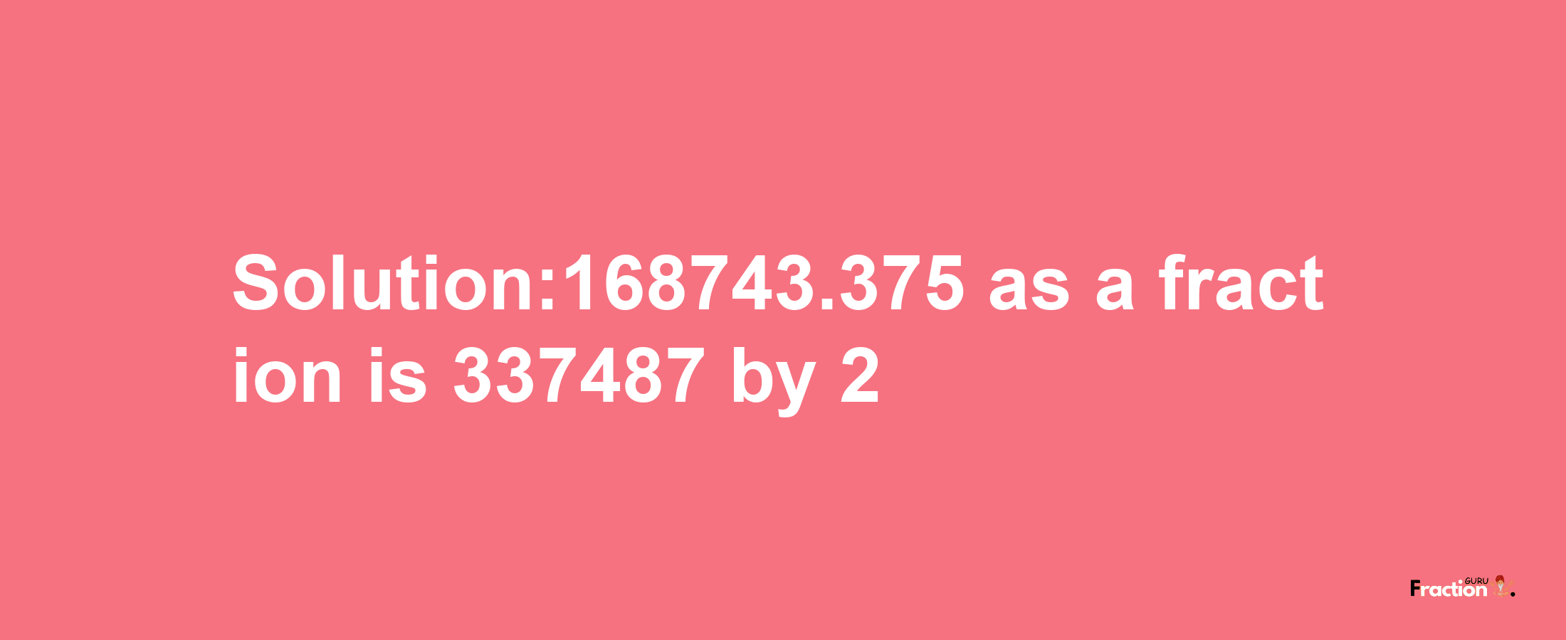 Solution:168743.375 as a fraction is 337487/2