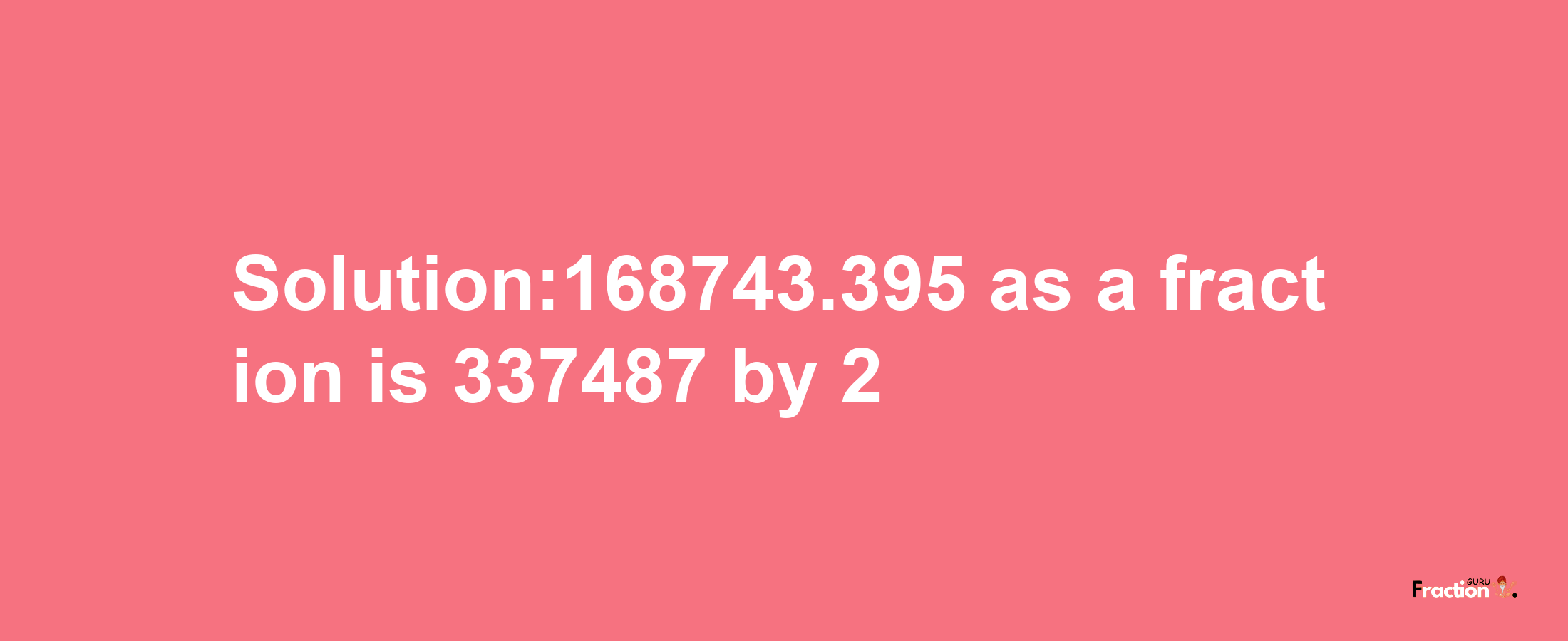 Solution:168743.395 as a fraction is 337487/2