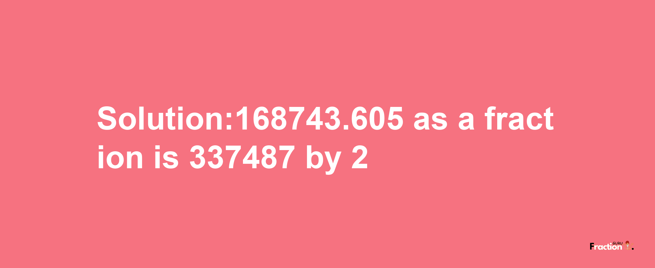 Solution:168743.605 as a fraction is 337487/2