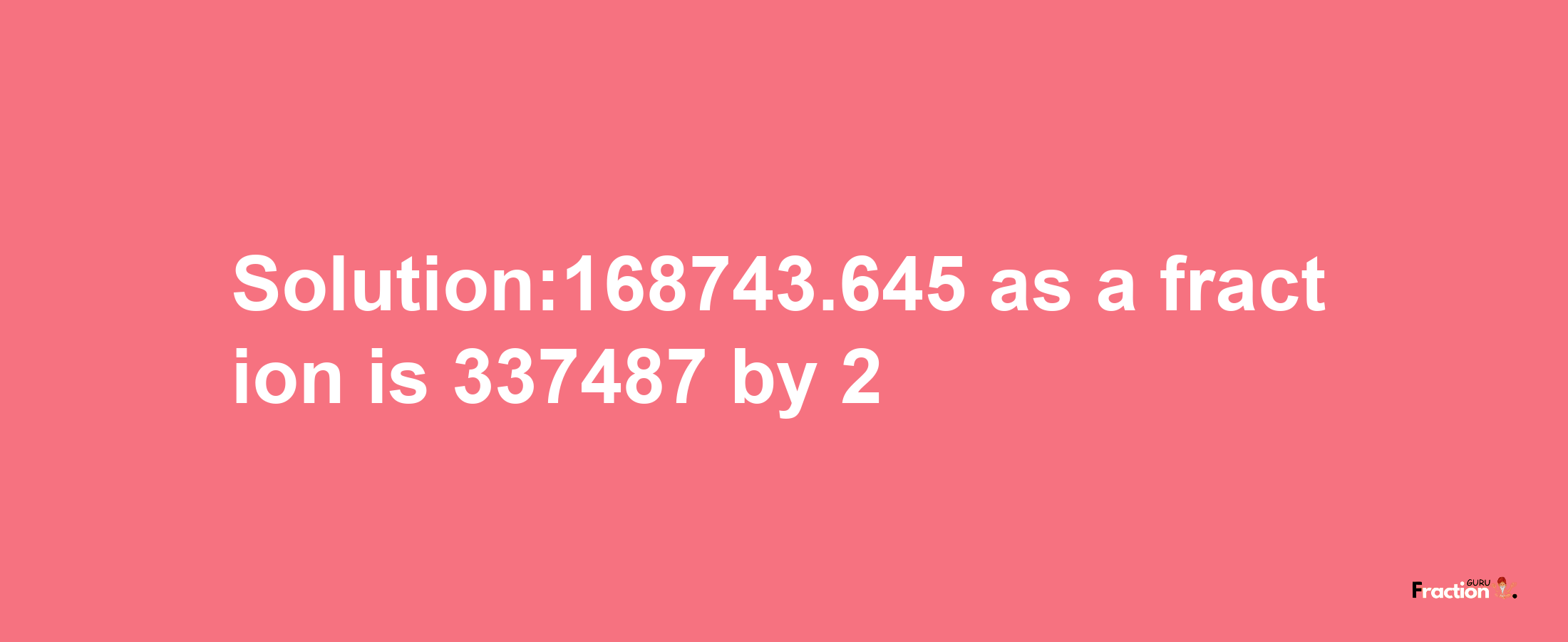 Solution:168743.645 as a fraction is 337487/2