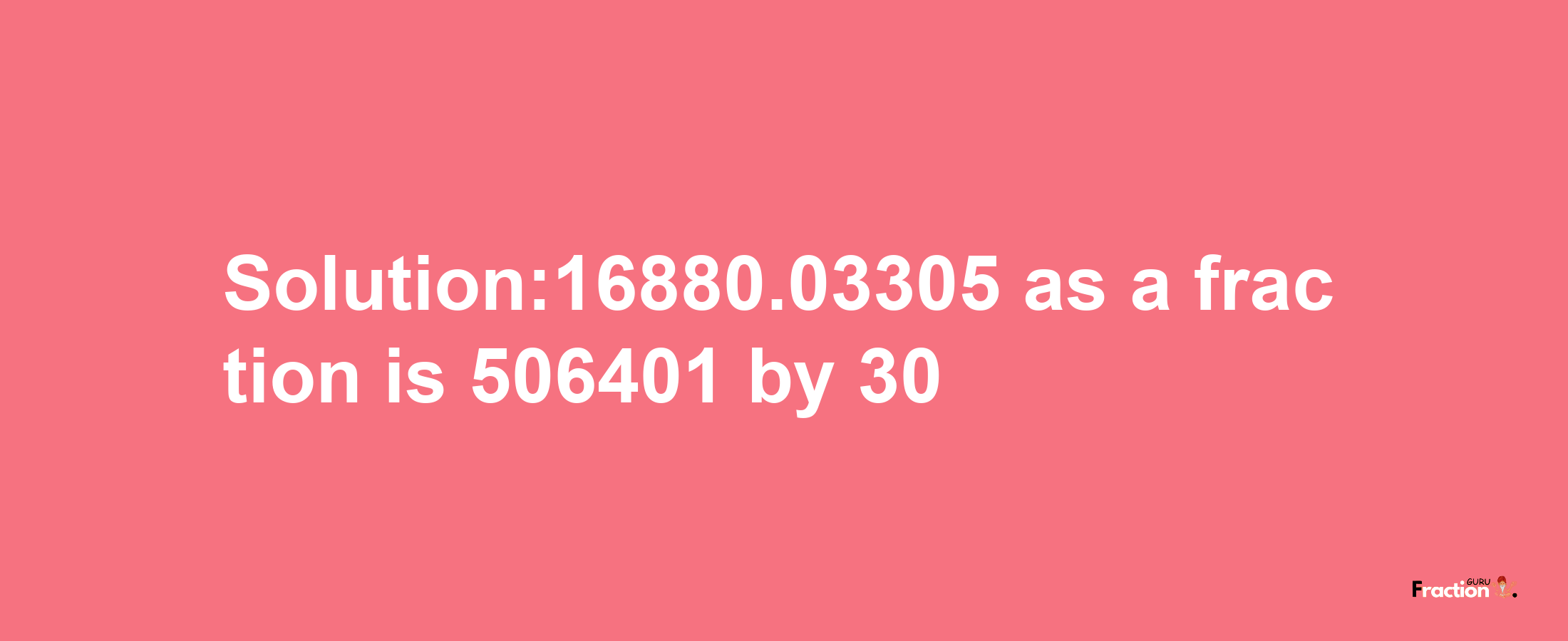 Solution:16880.03305 as a fraction is 506401/30