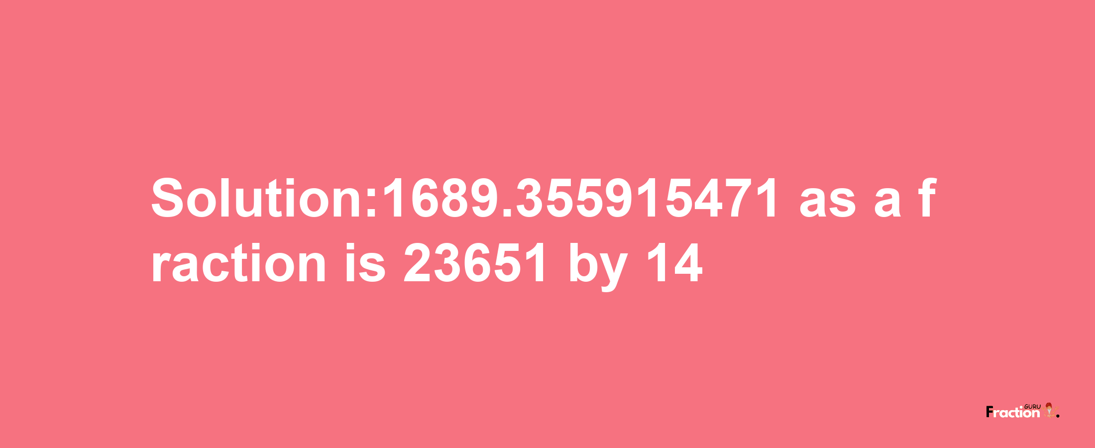 Solution:1689.355915471 as a fraction is 23651/14