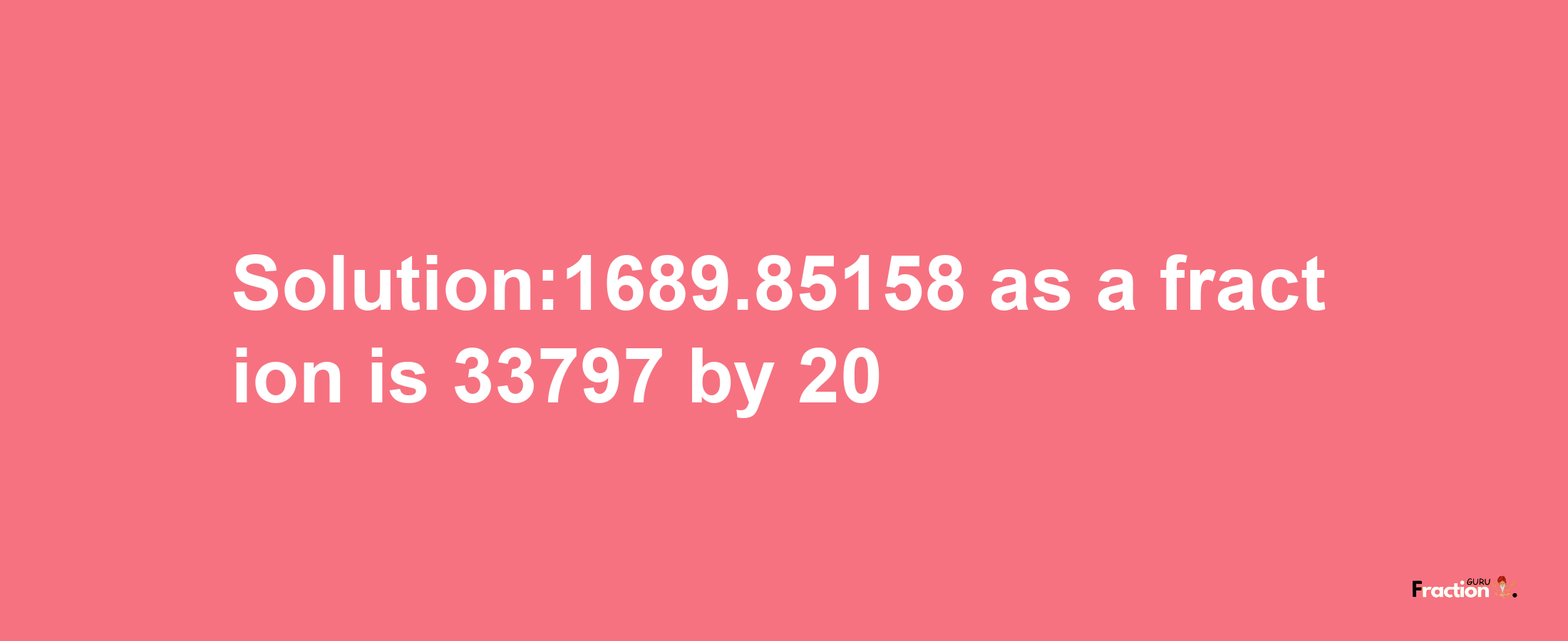 Solution:1689.85158 as a fraction is 33797/20