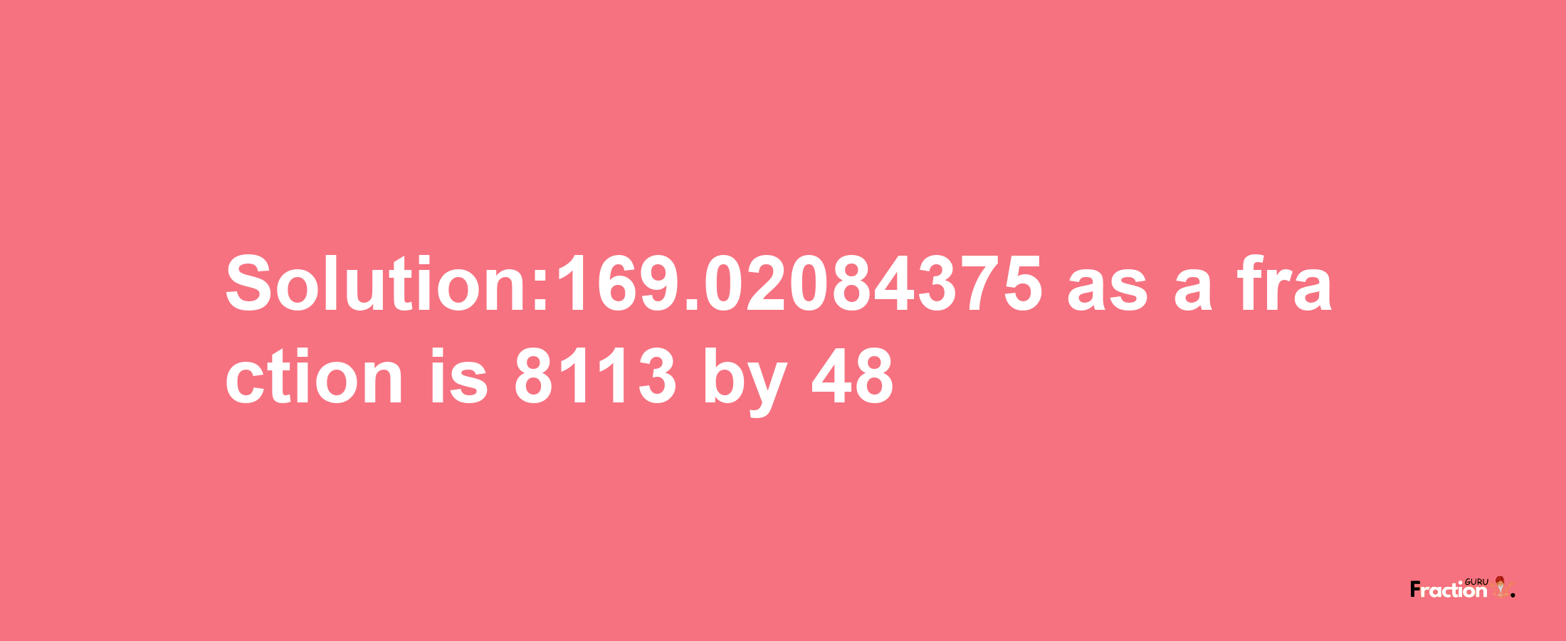 Solution:169.02084375 as a fraction is 8113/48