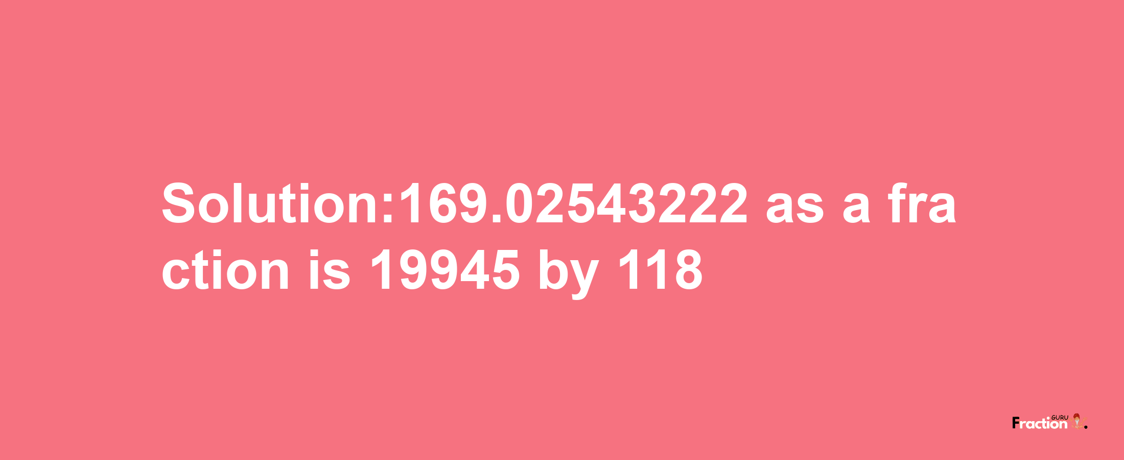 Solution:169.02543222 as a fraction is 19945/118