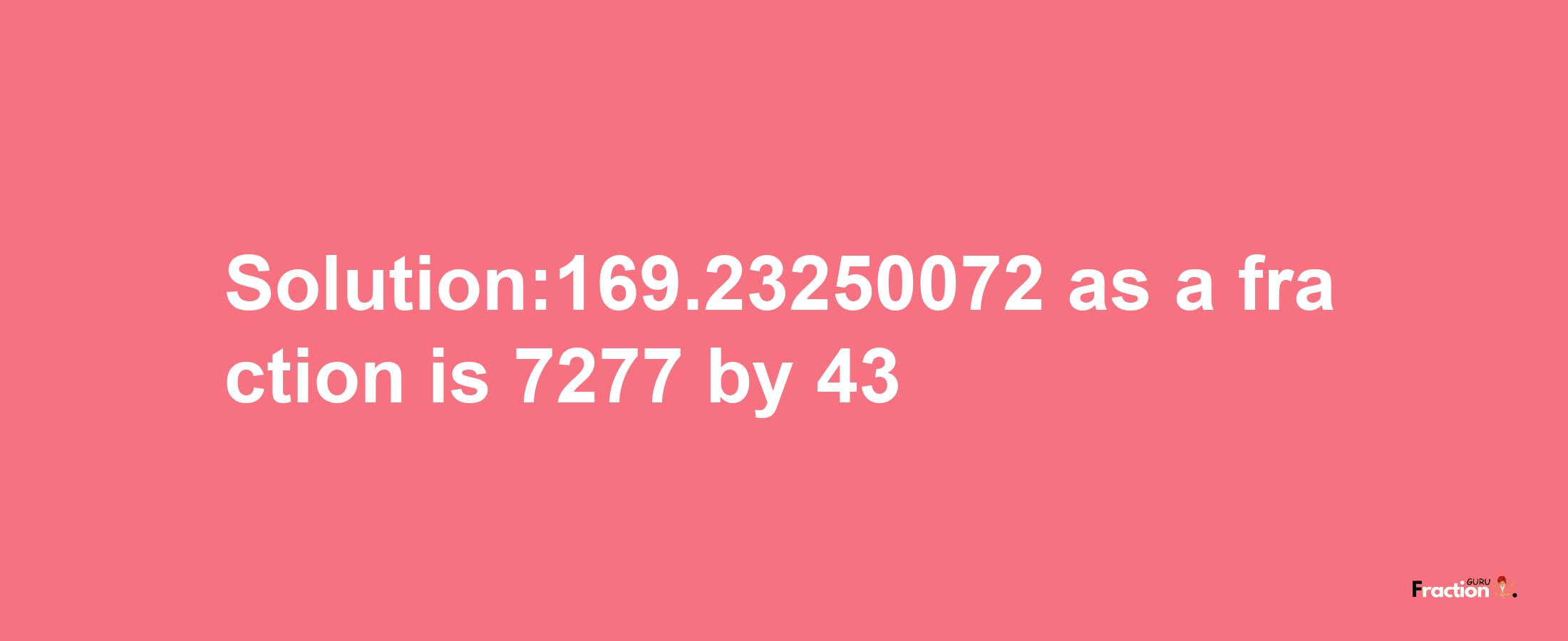 Solution:169.23250072 as a fraction is 7277/43