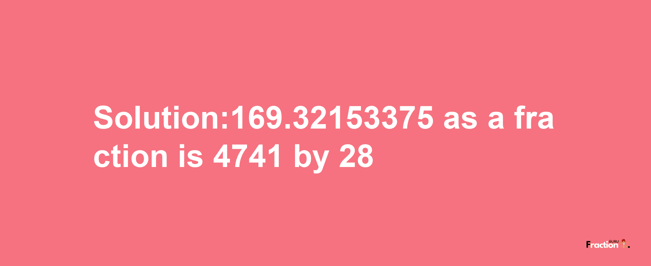 Solution:169.32153375 as a fraction is 4741/28