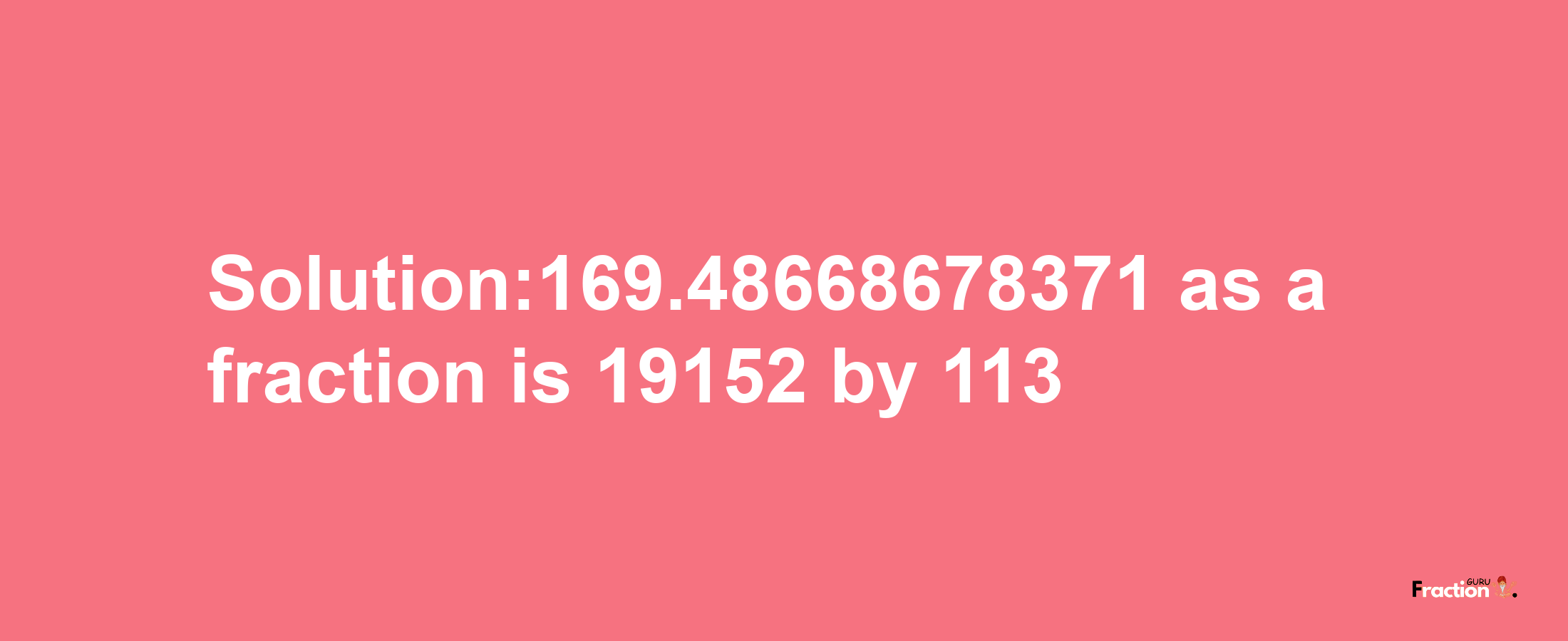 Solution:169.48668678371 as a fraction is 19152/113