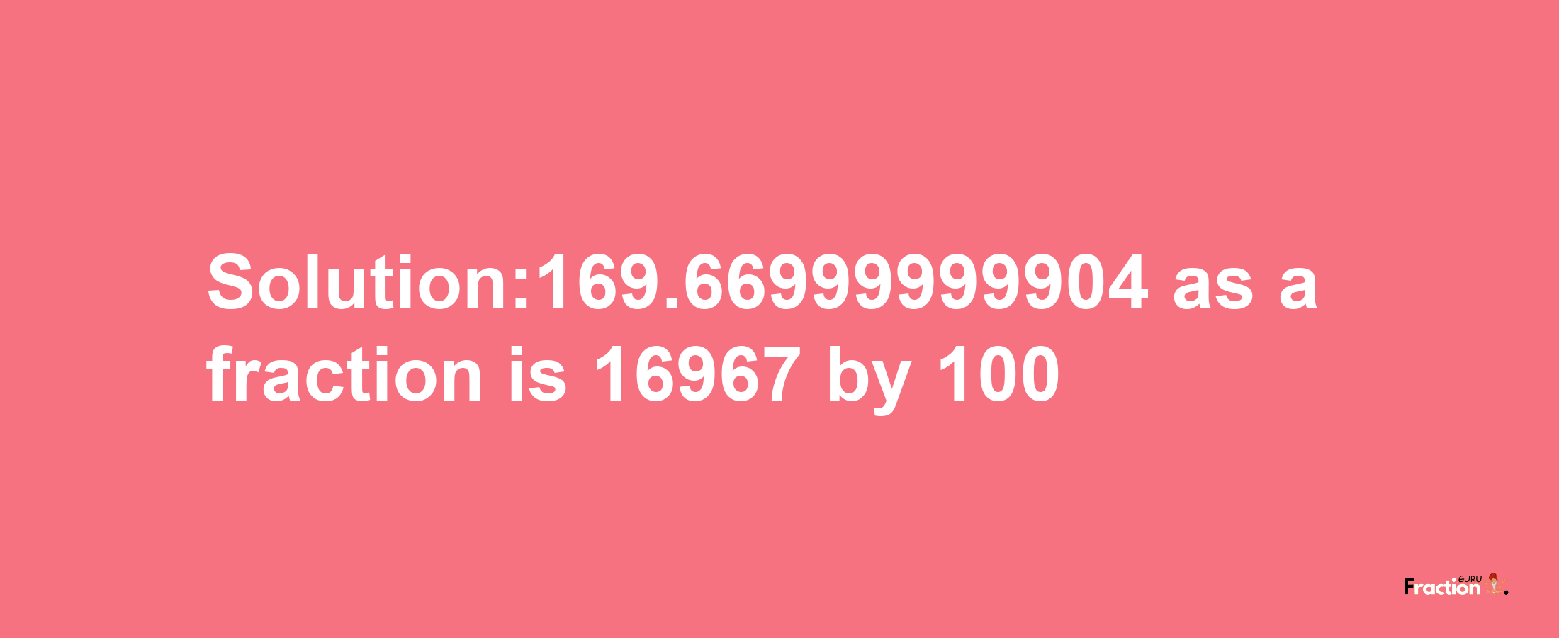 Solution:169.66999999904 as a fraction is 16967/100