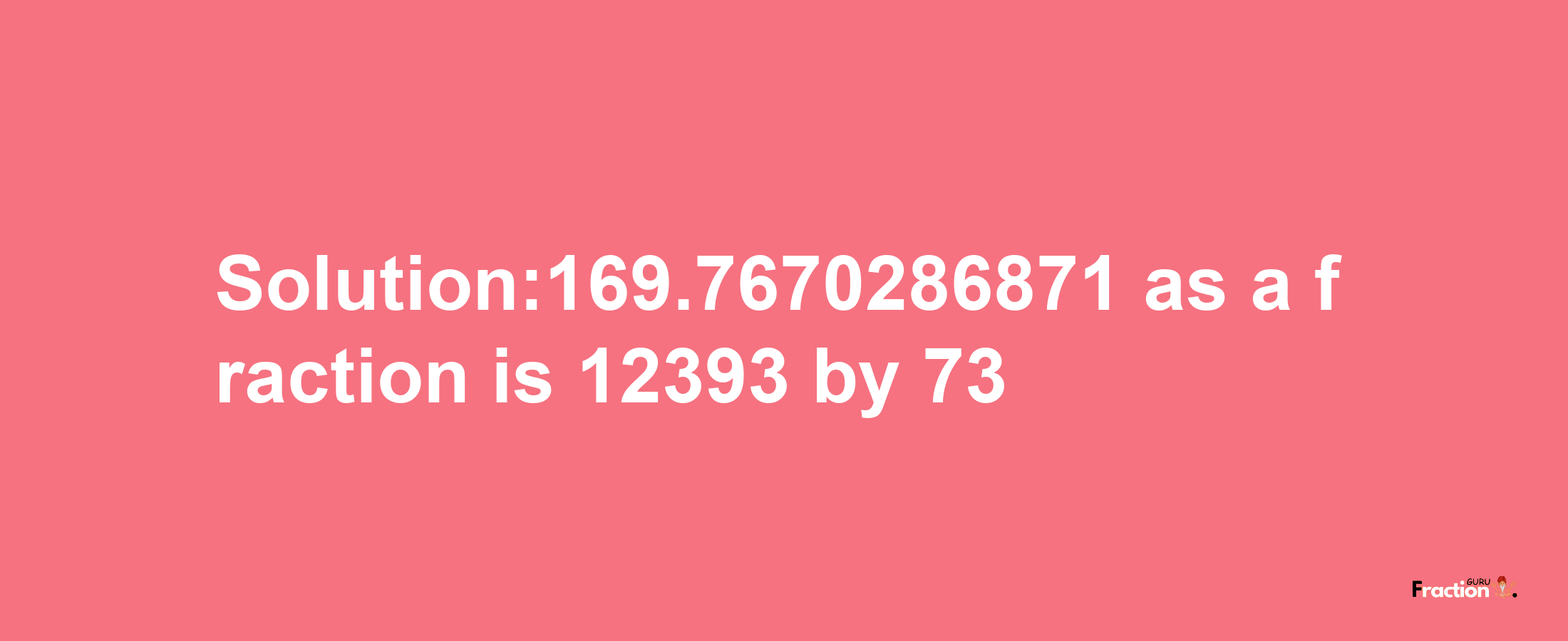 Solution:169.7670286871 as a fraction is 12393/73