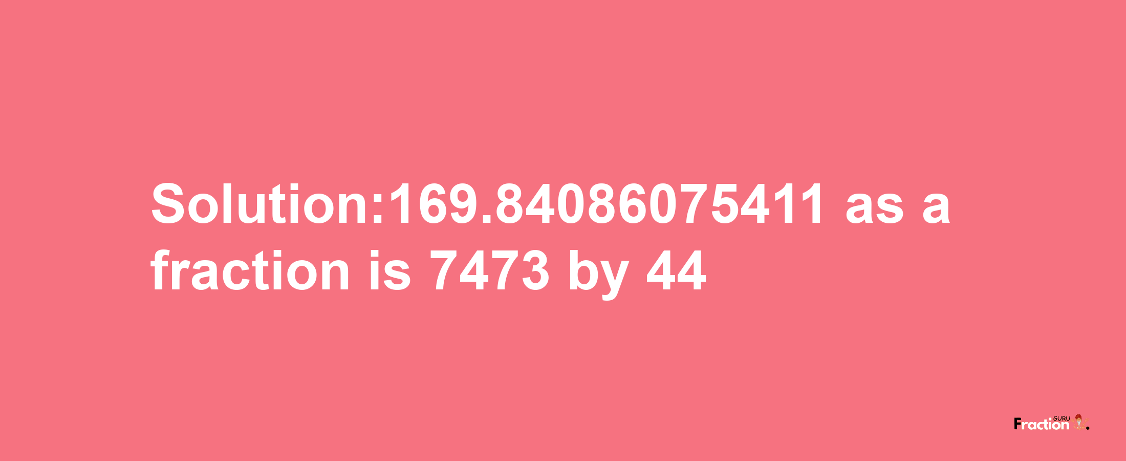 Solution:169.84086075411 as a fraction is 7473/44