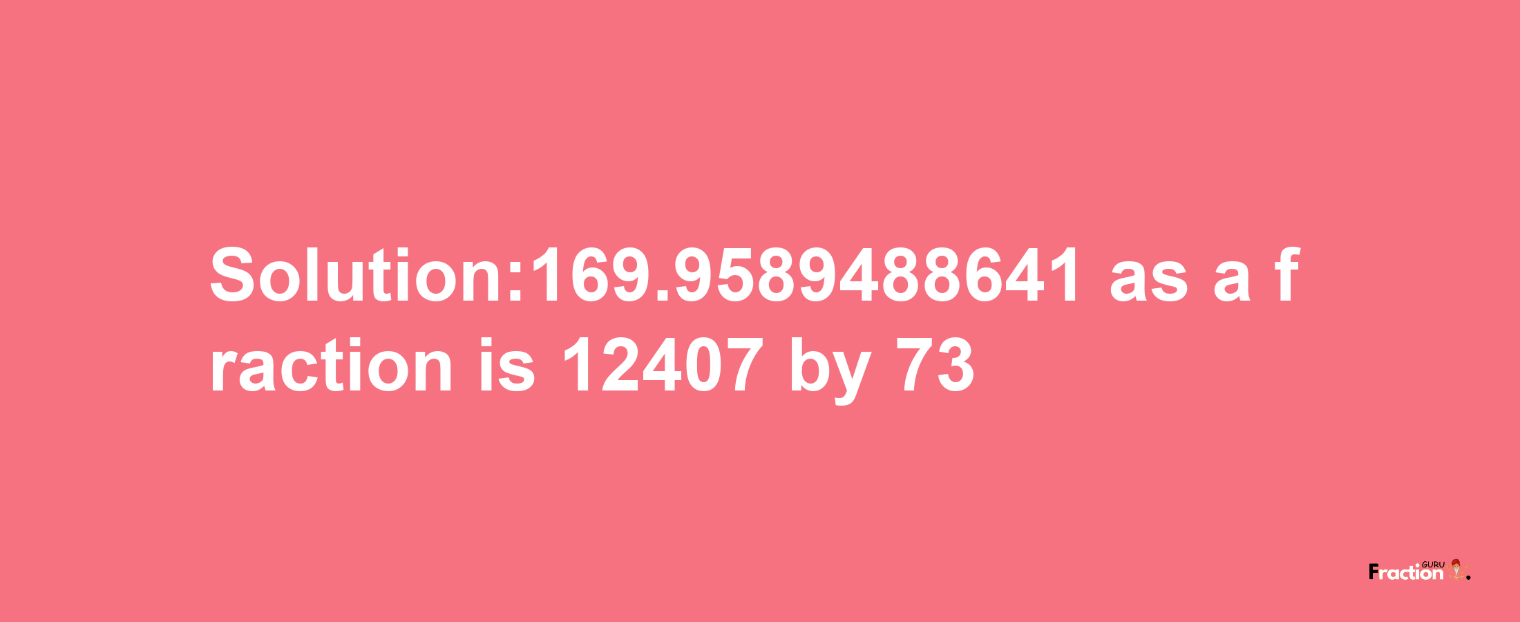 Solution:169.9589488641 as a fraction is 12407/73