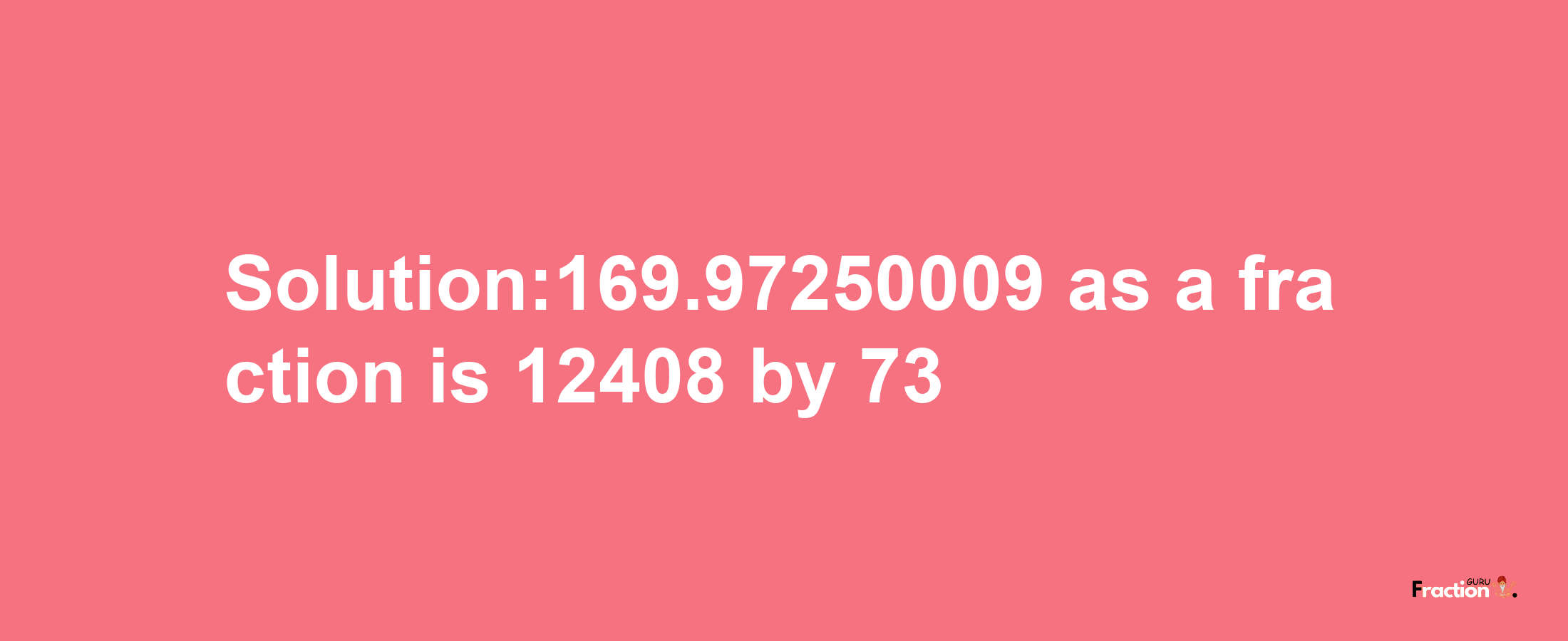 Solution:169.97250009 as a fraction is 12408/73