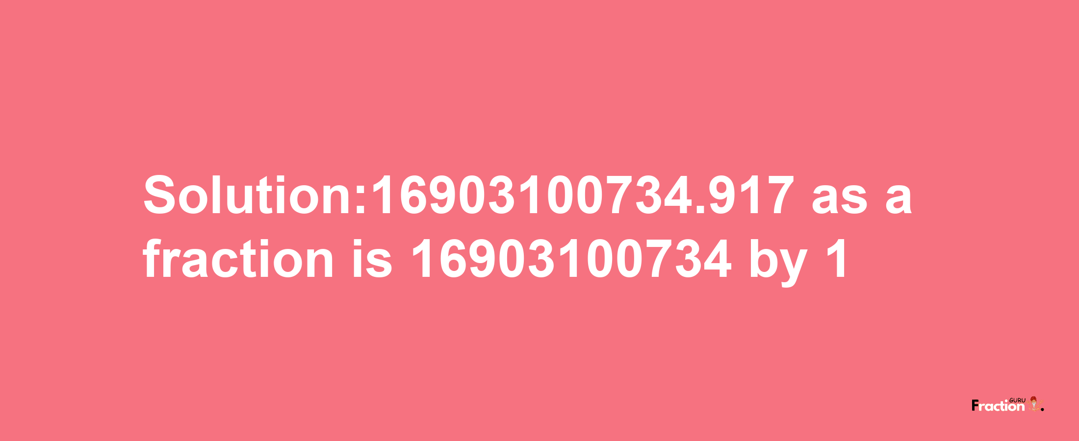 Solution:16903100734.917 as a fraction is 16903100734/1