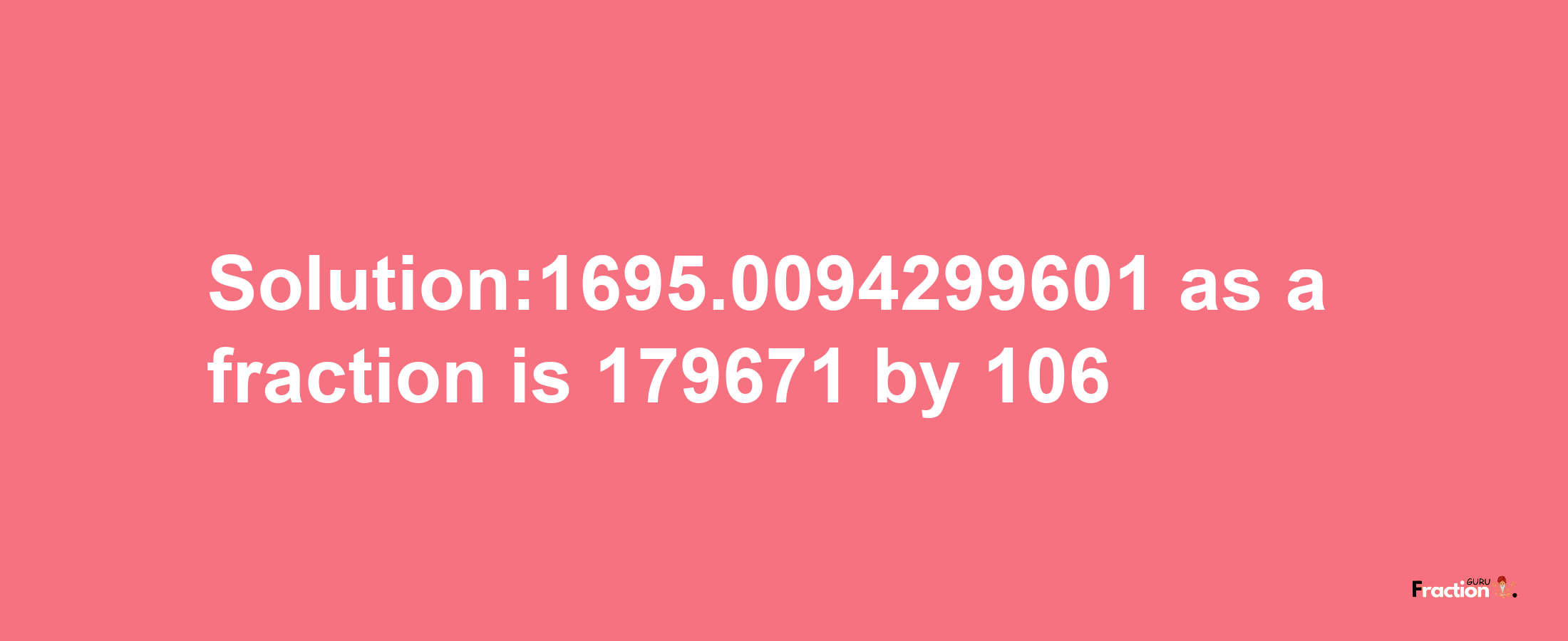 Solution:1695.0094299601 as a fraction is 179671/106