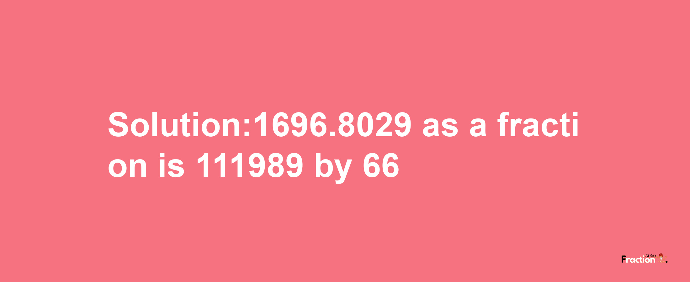 Solution:1696.8029 as a fraction is 111989/66