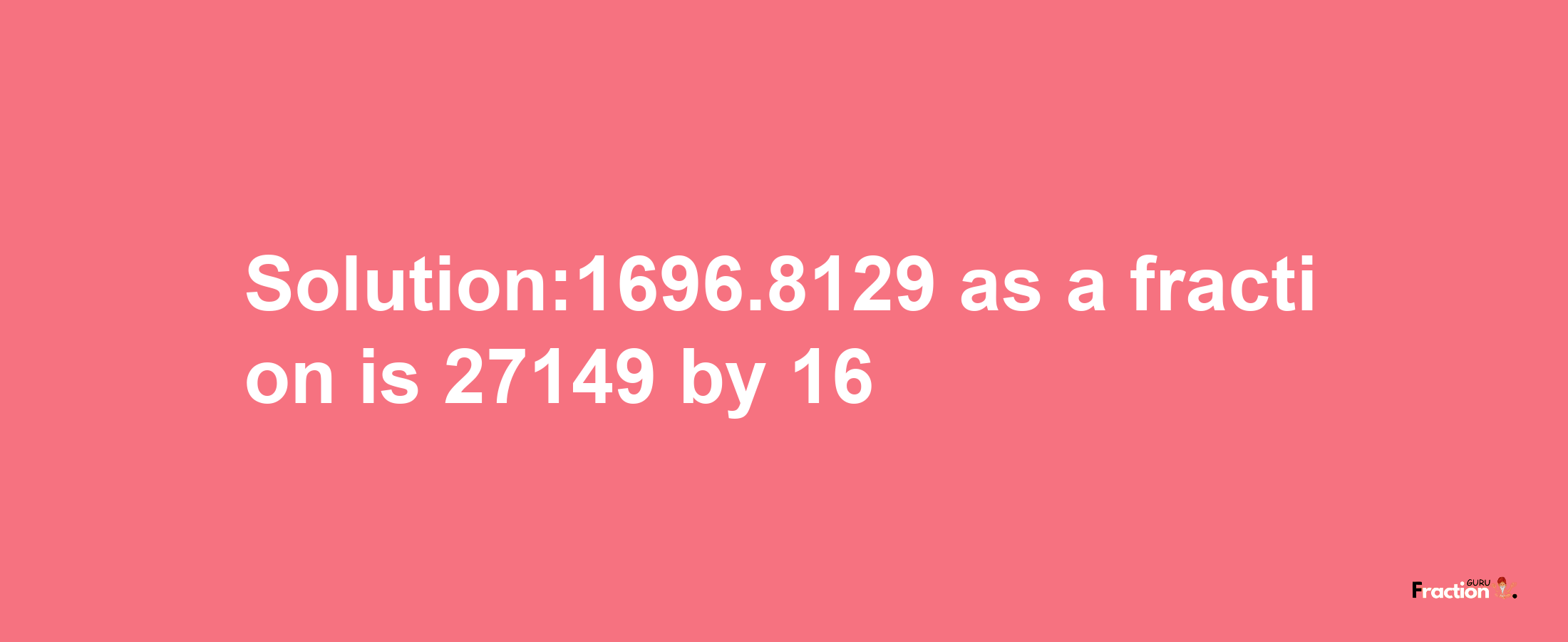 Solution:1696.8129 as a fraction is 27149/16