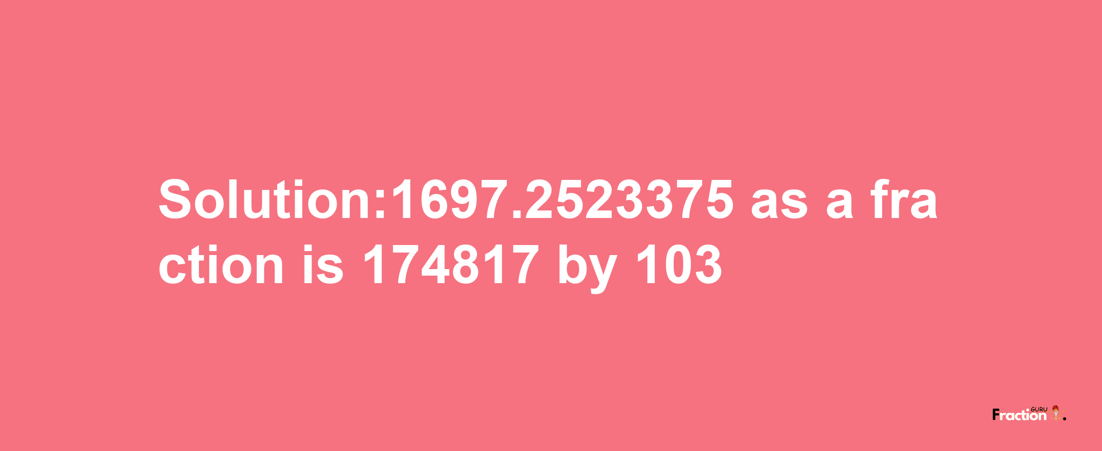 Solution:1697.2523375 as a fraction is 174817/103