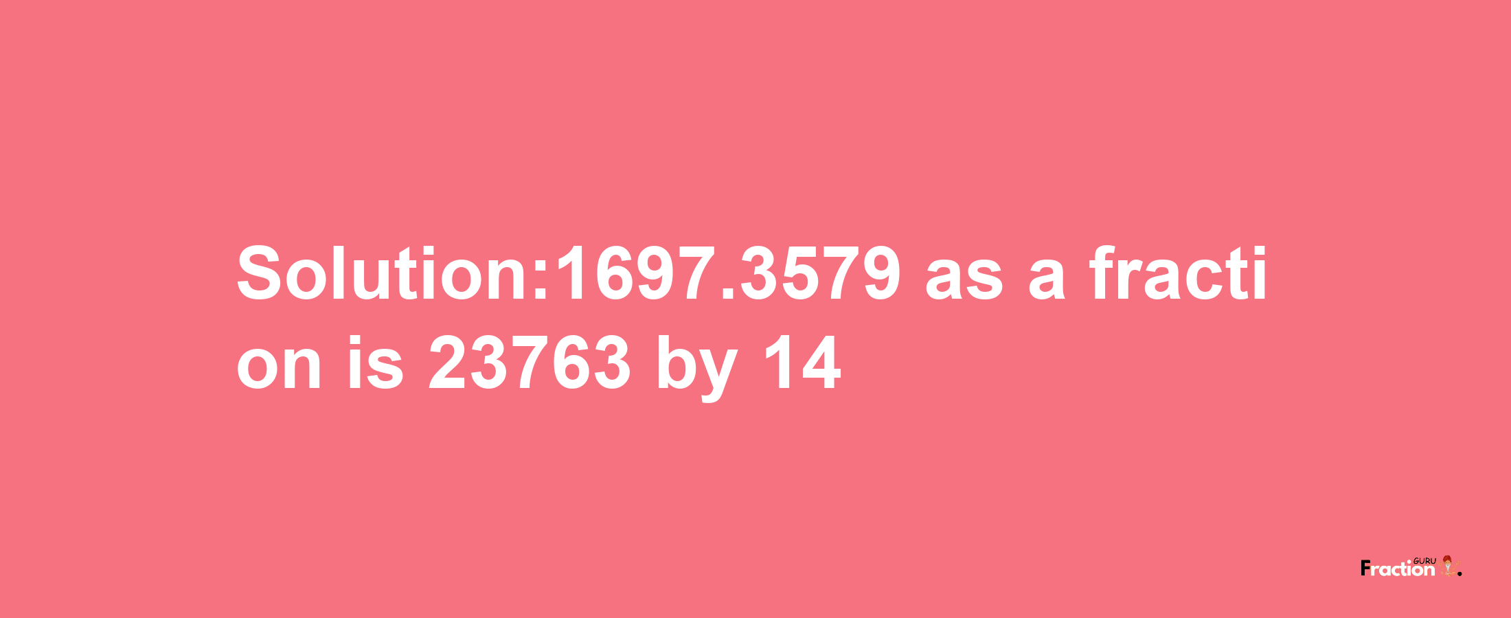 Solution:1697.3579 as a fraction is 23763/14