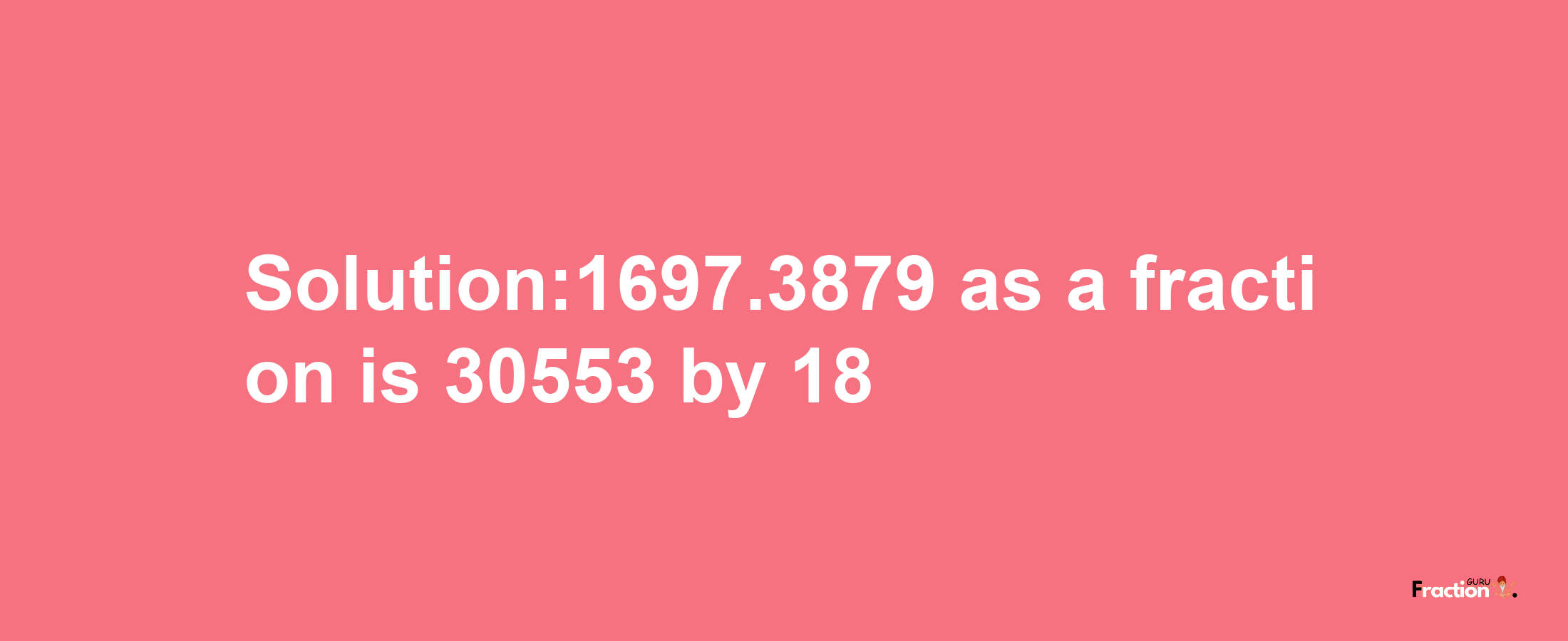 Solution:1697.3879 as a fraction is 30553/18